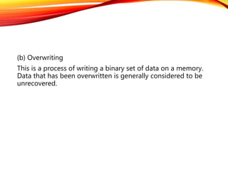(b) Overwriting
This is a process of writing a binary set of data on a memory.
Data that has been overwritten is generally considered to be
unrecovered.
 
