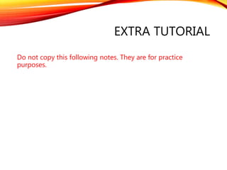 EXTRA TUTORIAL
Do not copy this following notes. They are for practice
purposes.
 