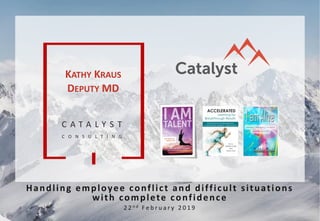 C A T A L Y S T
C O N S U L T I N G
Handling employee conflict and difficult situations
with complete confidence
2 2 n d F e b r u a r y 2 0 1 9
KATHY KRAUS
DEPUTY MD
 