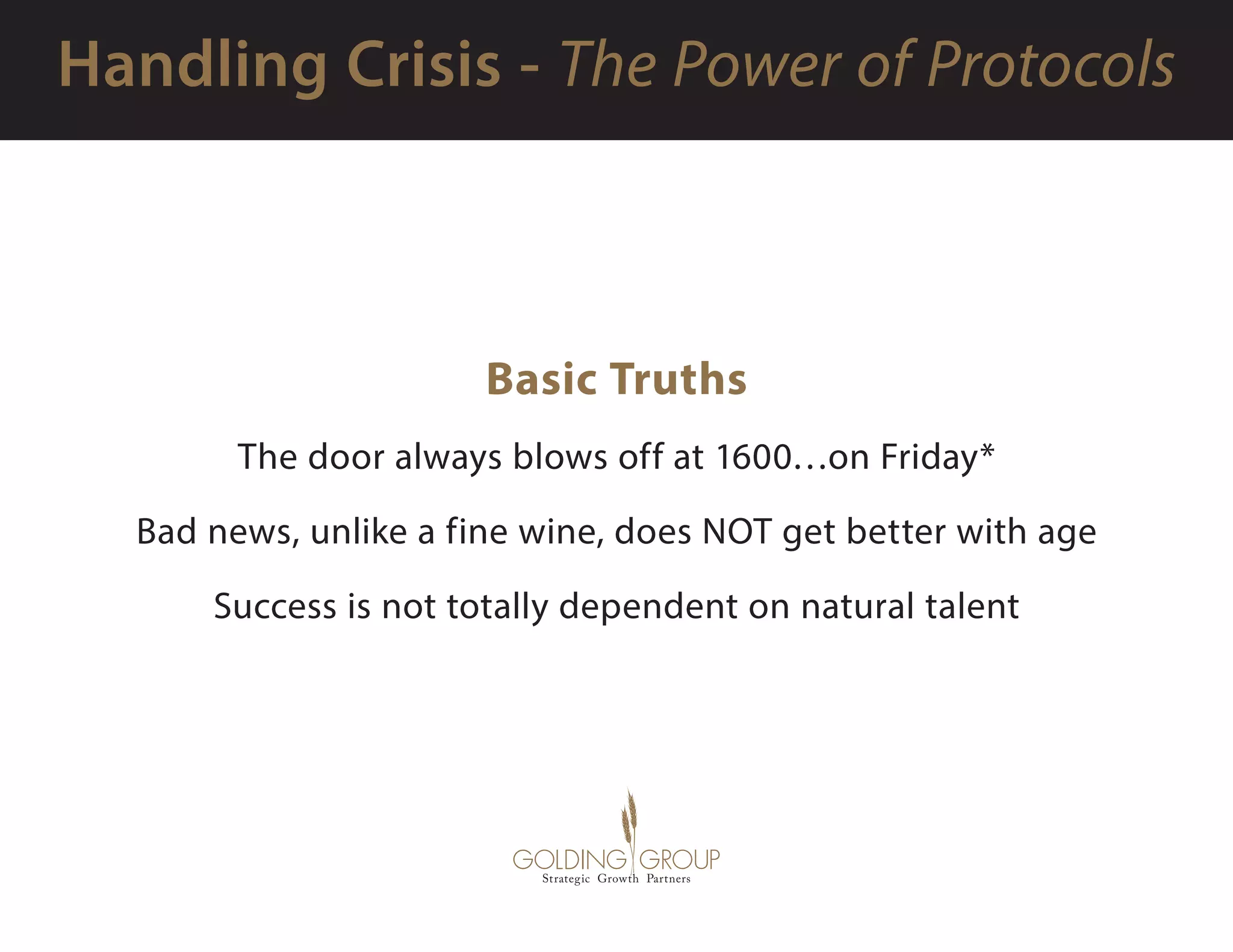 Basic Truths
The door always blows off at 1600…on Friday*
Bad news, unlike a fine wine, does NOT get better with age
Success is not totally dependent on natural talent
 