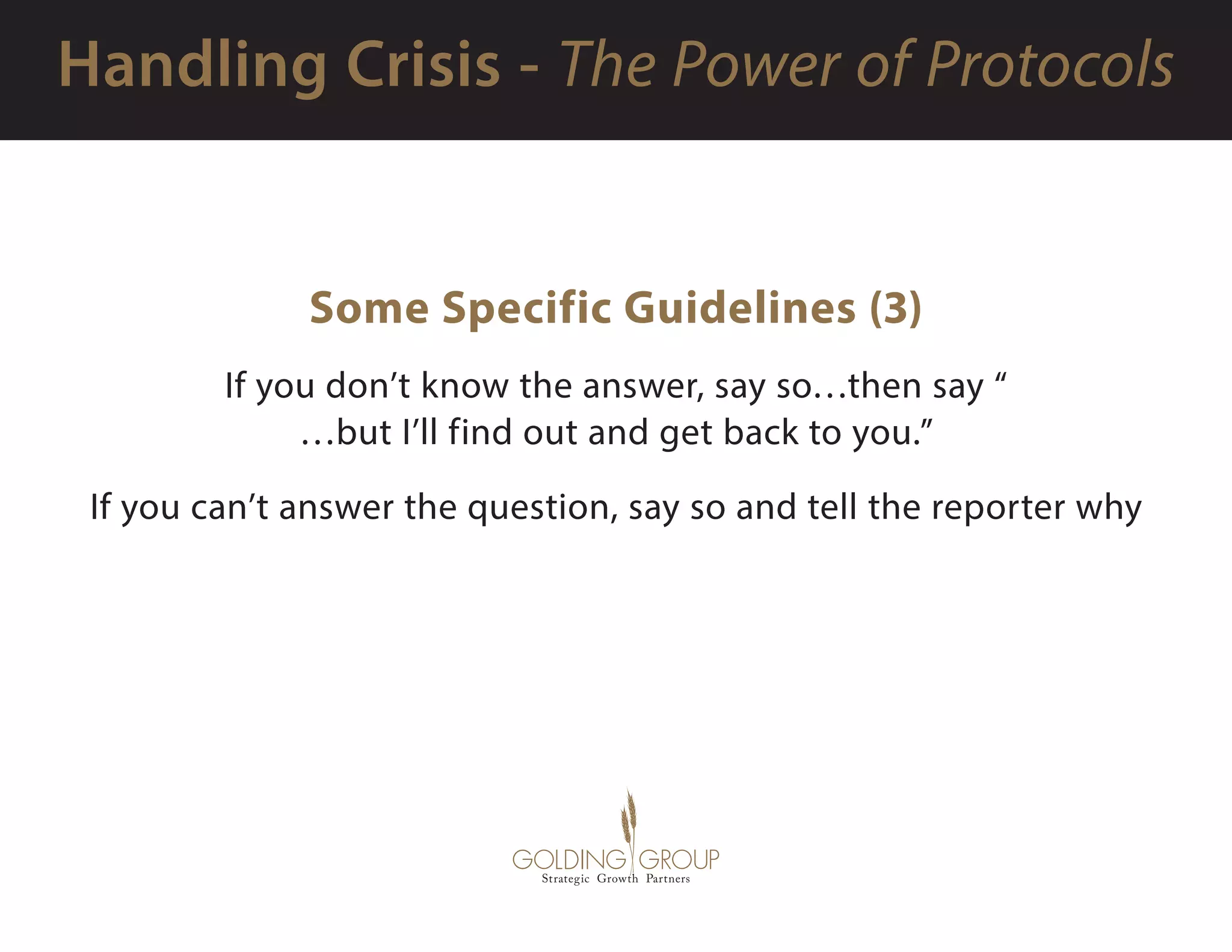 Some Specific Guidelines (3)
If you don’t know the answer, say so…then say “
…but I’ll find out and get back to you.”
If you can’t answer the question, say so and tell the reporter why
 
