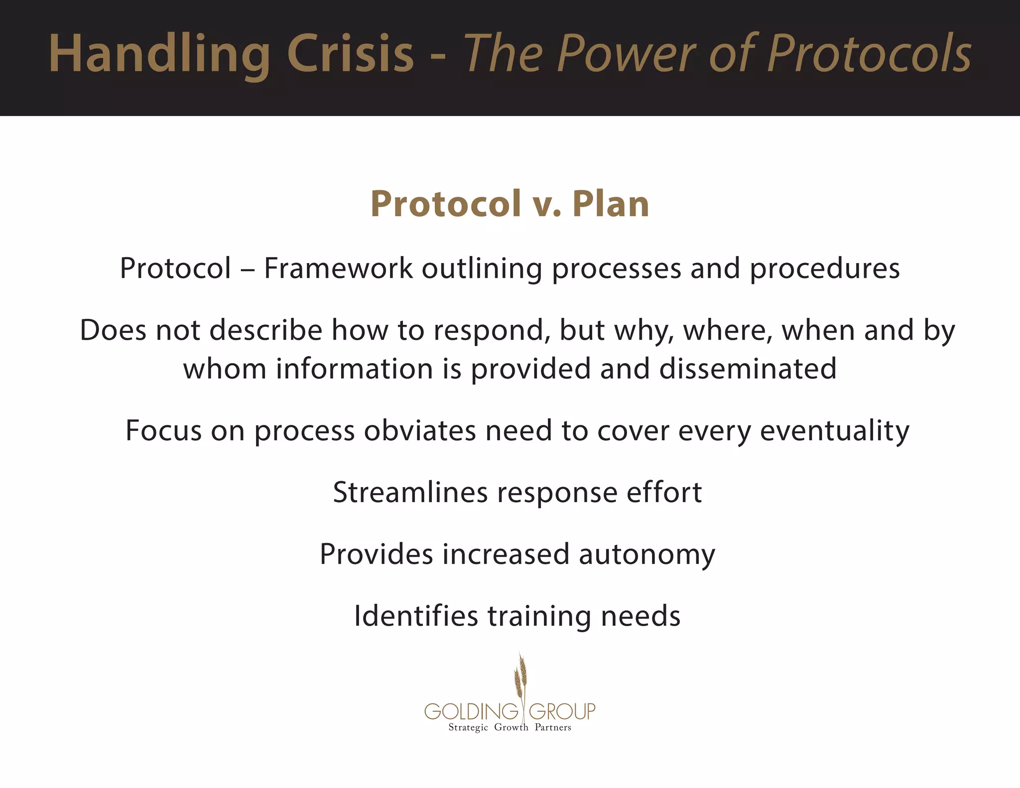Protocol v. Plan
Protocol – Framework outlining processes and procedures
  Does not describe how to respond, but why, where, when and by
whom information is provided and disseminated
  Focus on process obviates need to cover every eventuality
  Streamlines response effort
  Provides increased autonomy
  Identifies training needs
 