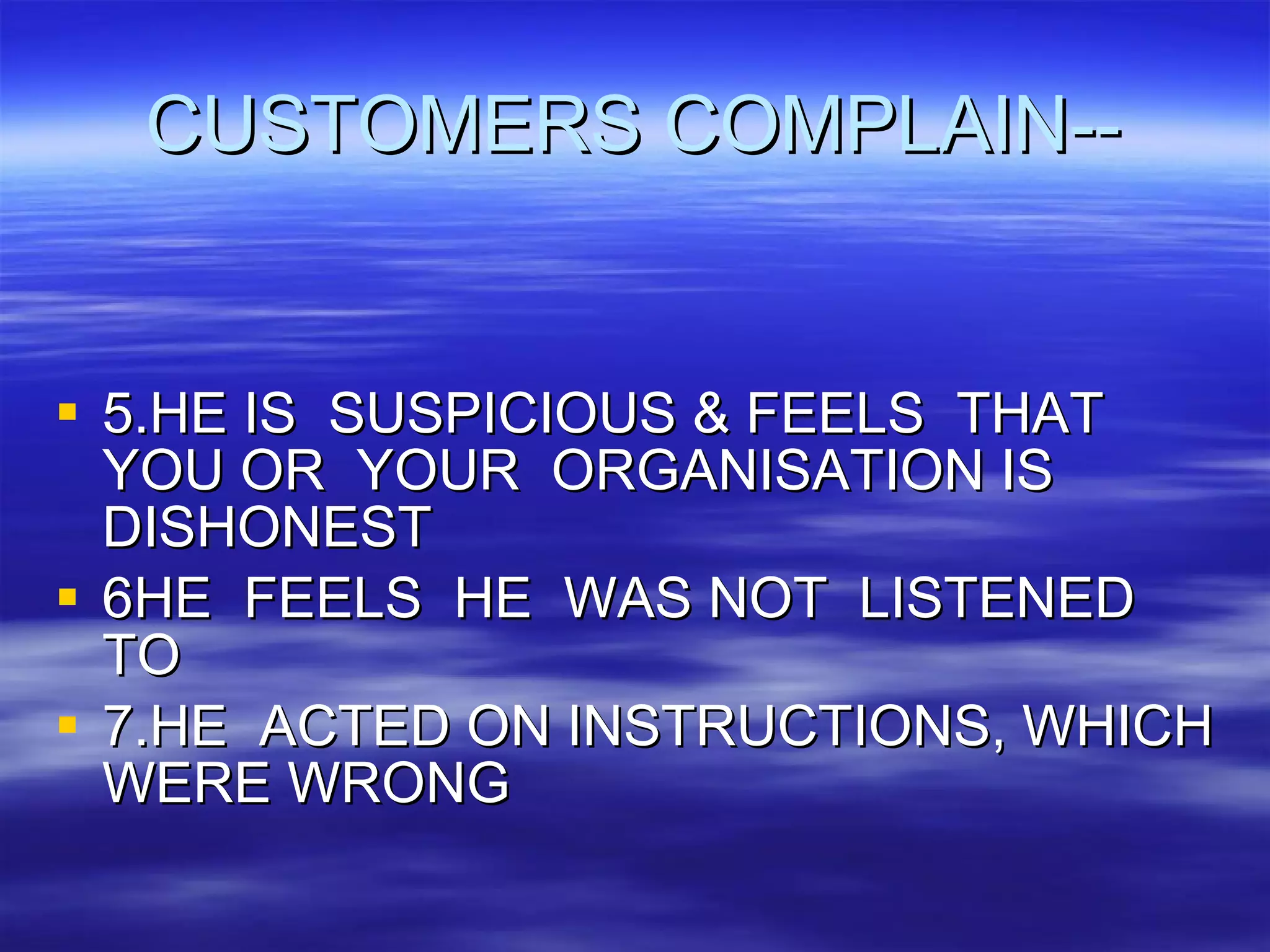 CUSTOMERS COMPLAIN-- 5.HE IS  SUSPICIOUS & FEELS  THAT YOU OR  YOUR  ORGANISATION IS DISHONEST  6HE  FEELS  HE  WAS NOT  LISTENED  TO 7.HE  ACTED ON INSTRUCTIONS, WHICH WERE WRONG 