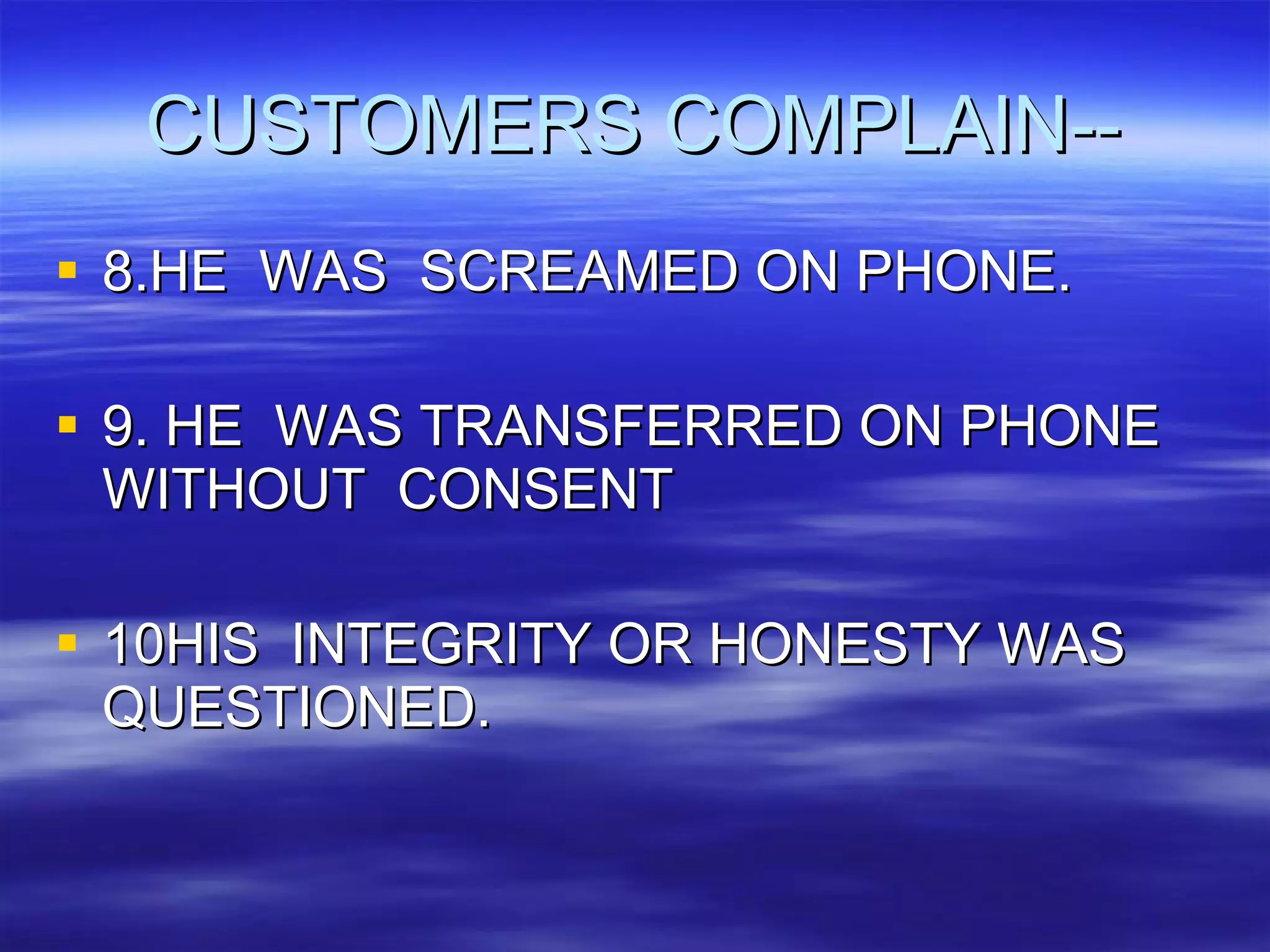 CUSTOMERS COMPLAIN-- 8.HE  WAS  SCREAMED ON PHONE. 9. HE  WAS TRANSFERRED ON PHONE WITHOUT  CONSENT 10HIS  INTEGRITY OR HONESTY WAS  QUESTIONED. 
