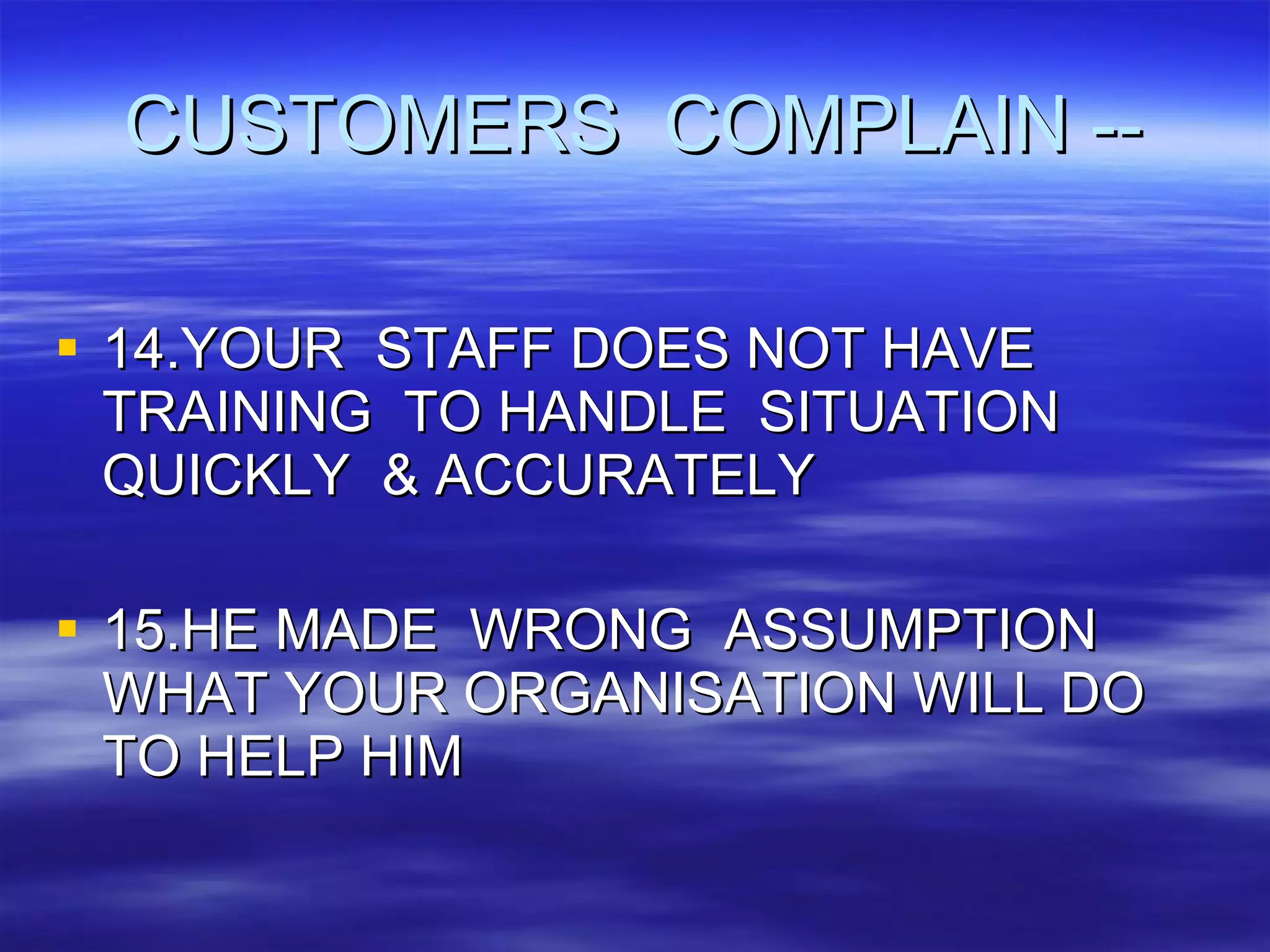 CUSTOMERS  COMPLAIN -- 14.YOUR  STAFF DOES NOT HAVE TRAINING  TO HANDLE  SITUATION QUICKLY  & ACCURATELY 15.HE MADE  WRONG  ASSUMPTION WHAT YOUR ORGANISATION WILL DO TO HELP HIM 