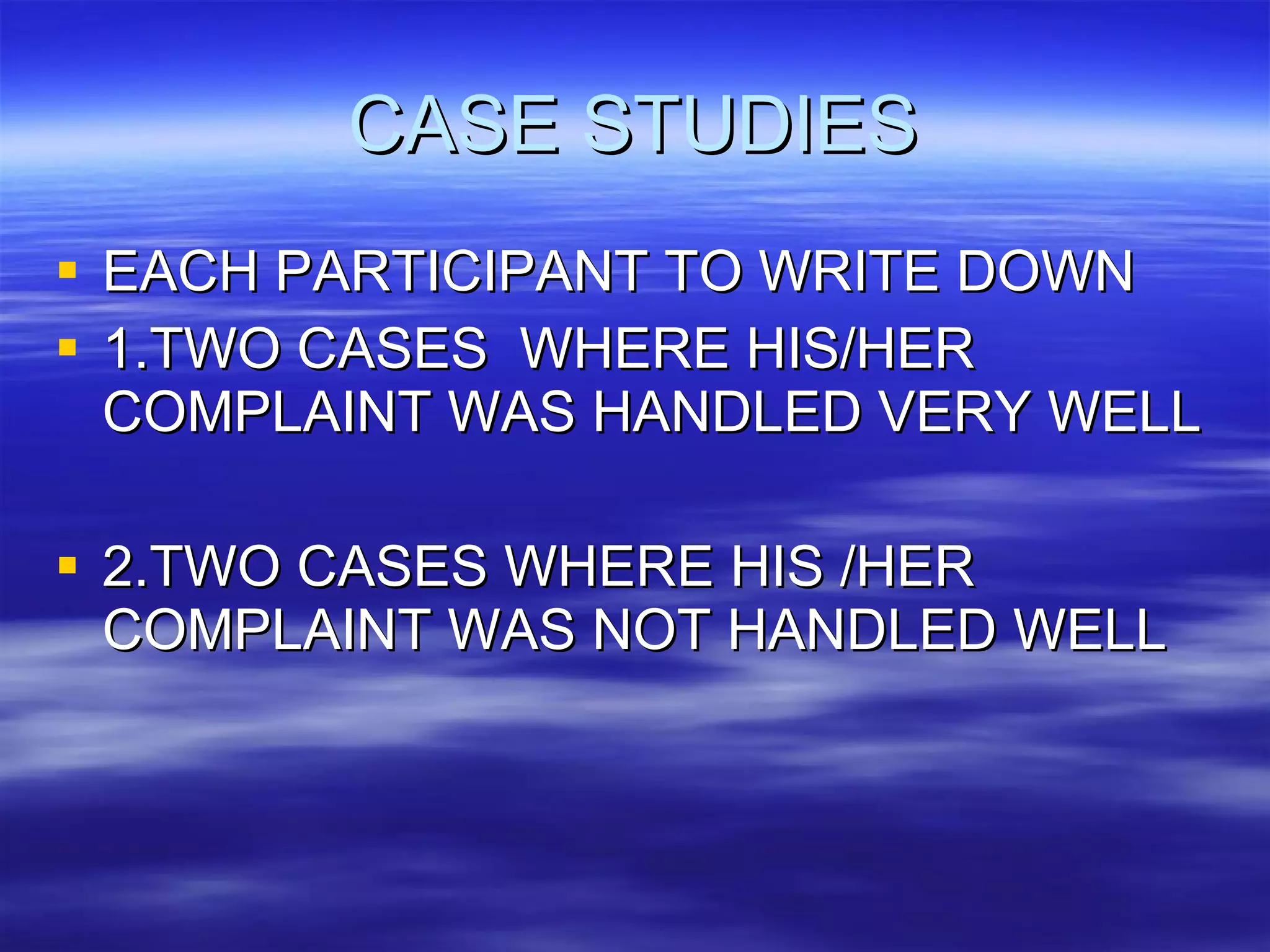 CASE STUDIES EACH PARTICIPANT TO WRITE DOWN  1.TWO CASES  WHERE HIS/HER COMPLAINT WAS HANDLED VERY WELL 2.TWO CASES WHERE HIS /HER COMPLAINT WAS NOT HANDLED WELL  