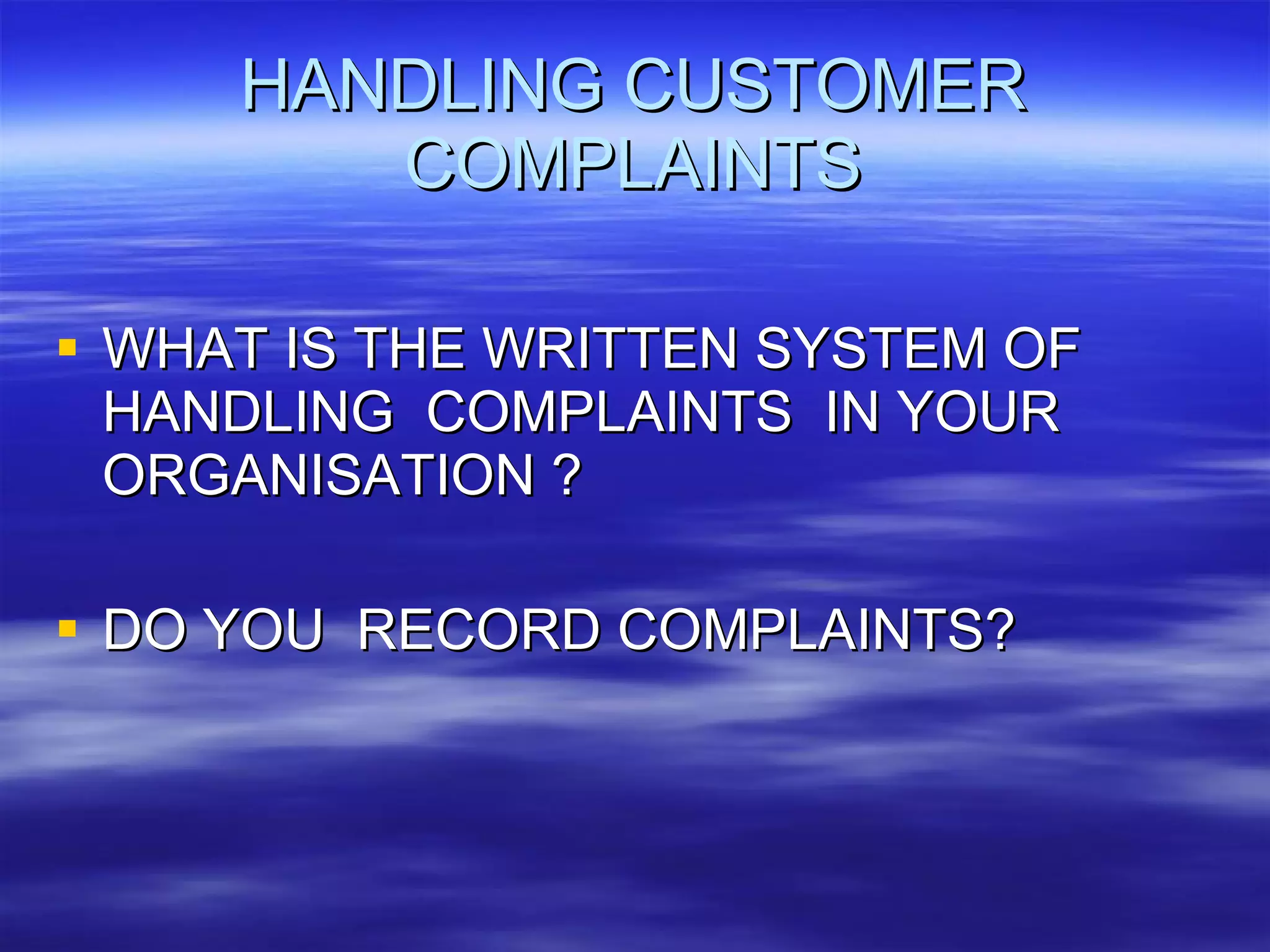 HANDLING CUSTOMER COMPLAINTS WHAT IS THE WRITTEN SYSTEM OF HANDLING  COMPLAINTS  IN YOUR ORGANISATION ? DO YOU  RECORD COMPLAINTS? 