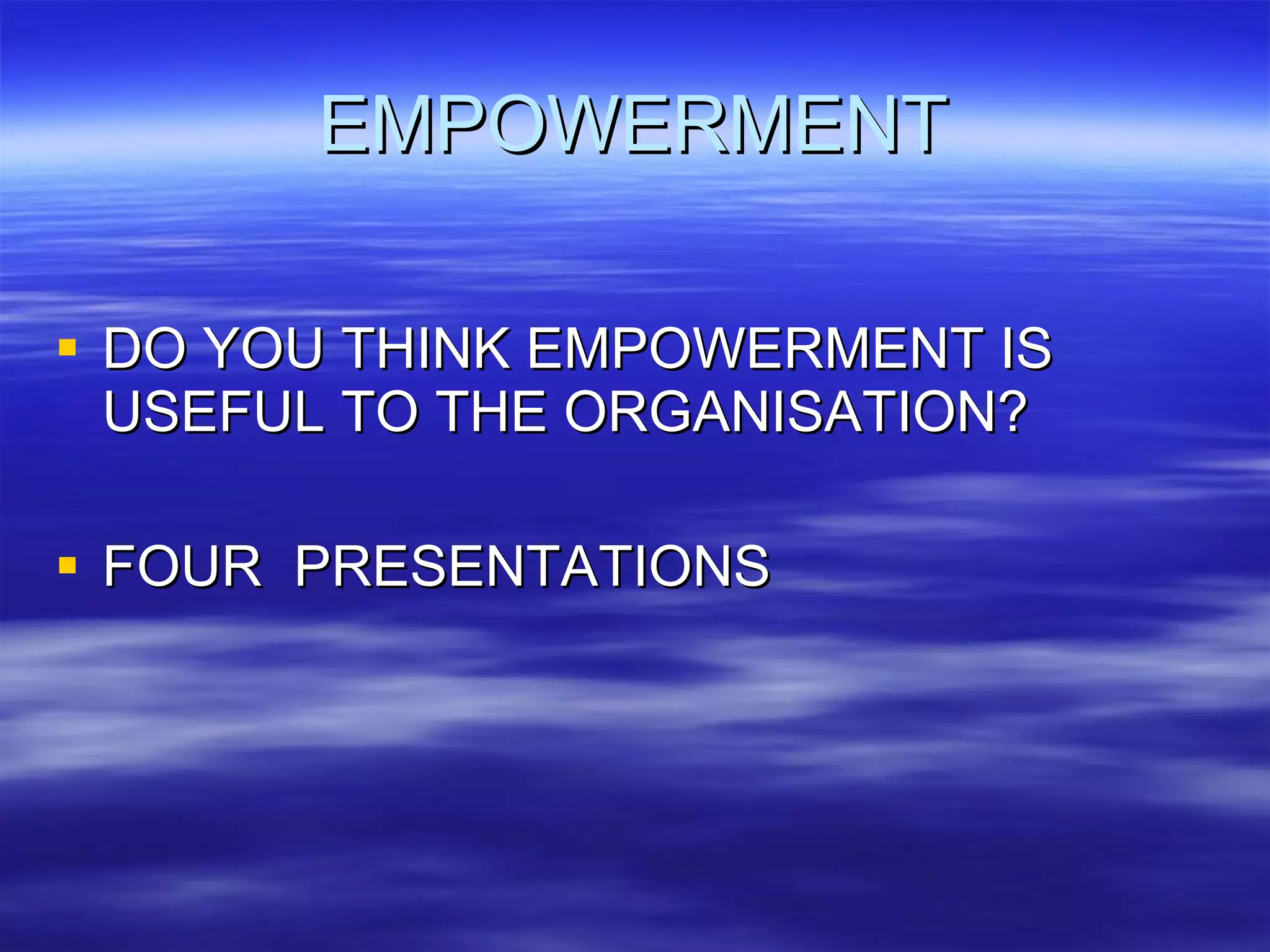 EMPOWERMENT DO YOU THINK EMPOWERMENT IS USEFUL TO THE ORGANISATION? FOUR  PRESENTATIONS 