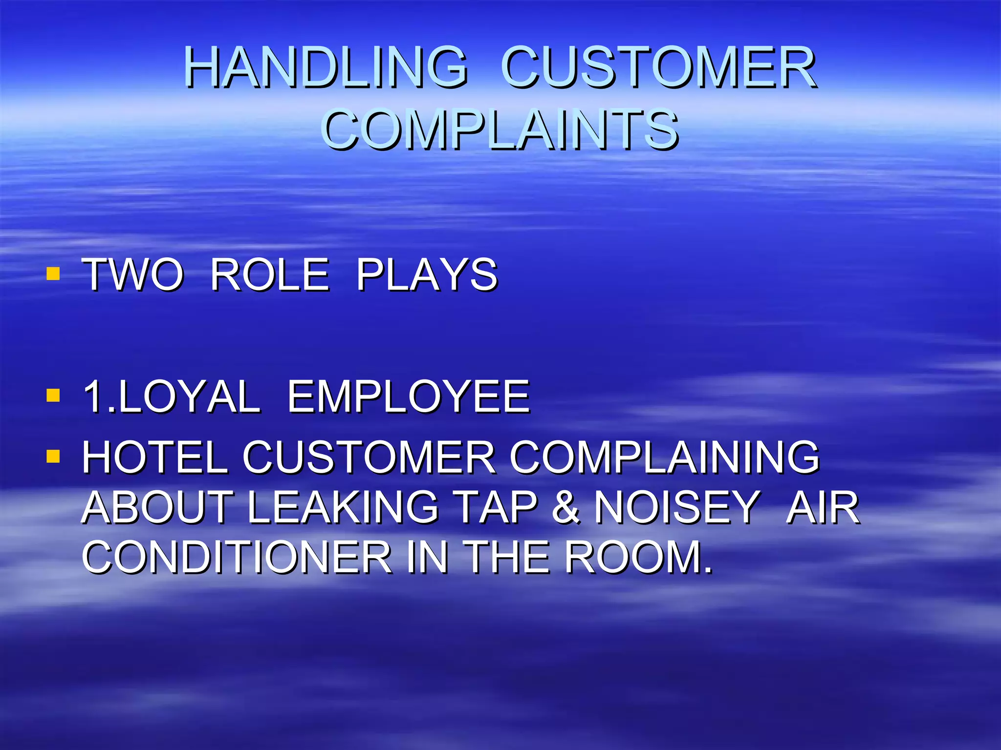 HANDLING  CUSTOMER COMPLAINTS TWO  ROLE  PLAYS 1.LOYAL  EMPLOYEE HOTEL CUSTOMER COMPLAINING ABOUT LEAKING TAP & NOISEY  AIR CONDITIONER IN THE ROOM. 