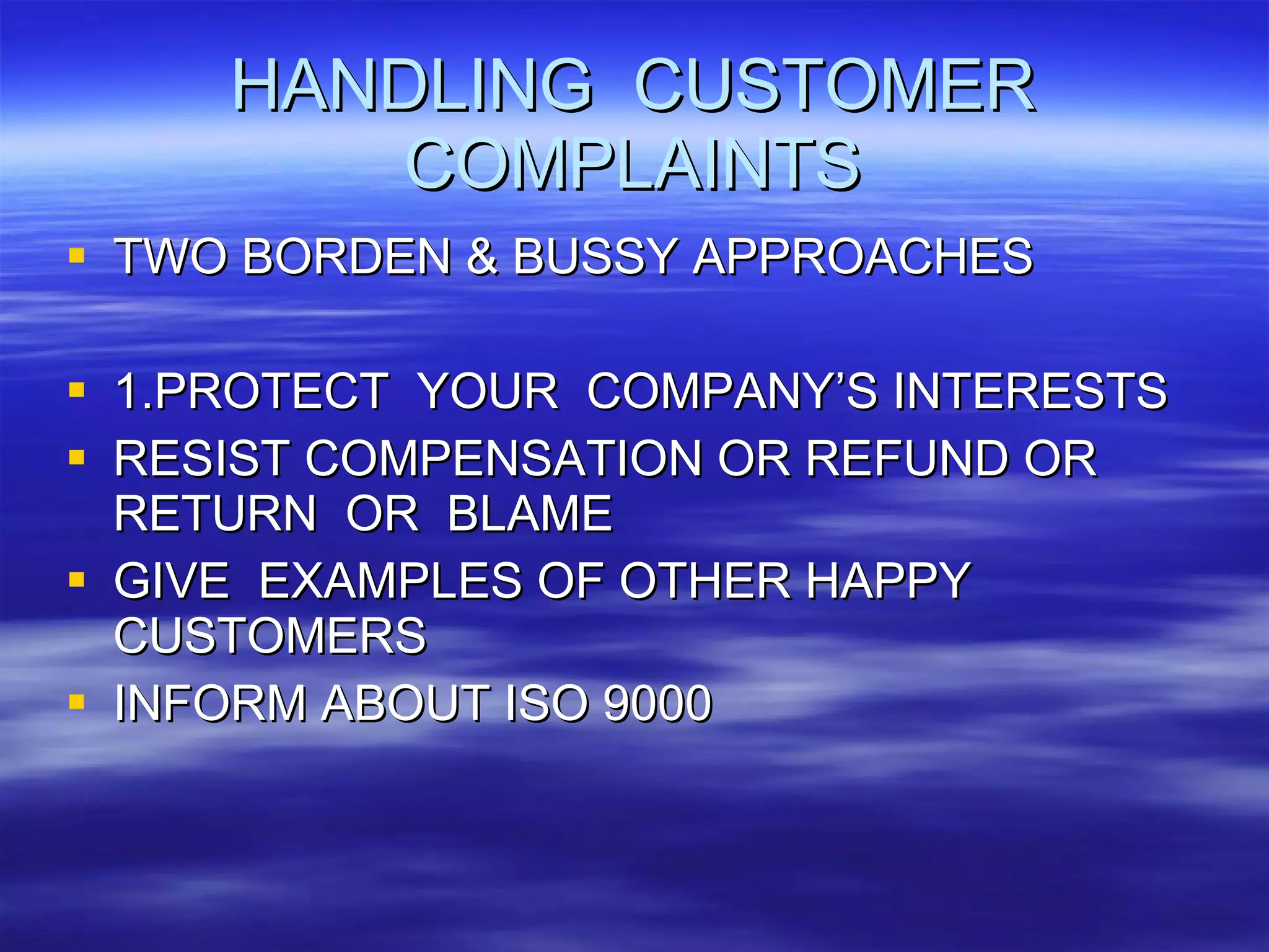 HANDLING  CUSTOMER COMPLAINTS TWO BORDEN & BUSSY APPROACHES 1.PROTECT  YOUR  COMPANY’S INTERESTS RESIST COMPENSATION OR REFUND OR  RETURN  OR  BLAME GIVE  EXAMPLES OF OTHER HAPPY  CUSTOMERS INFORM ABOUT ISO 9000 