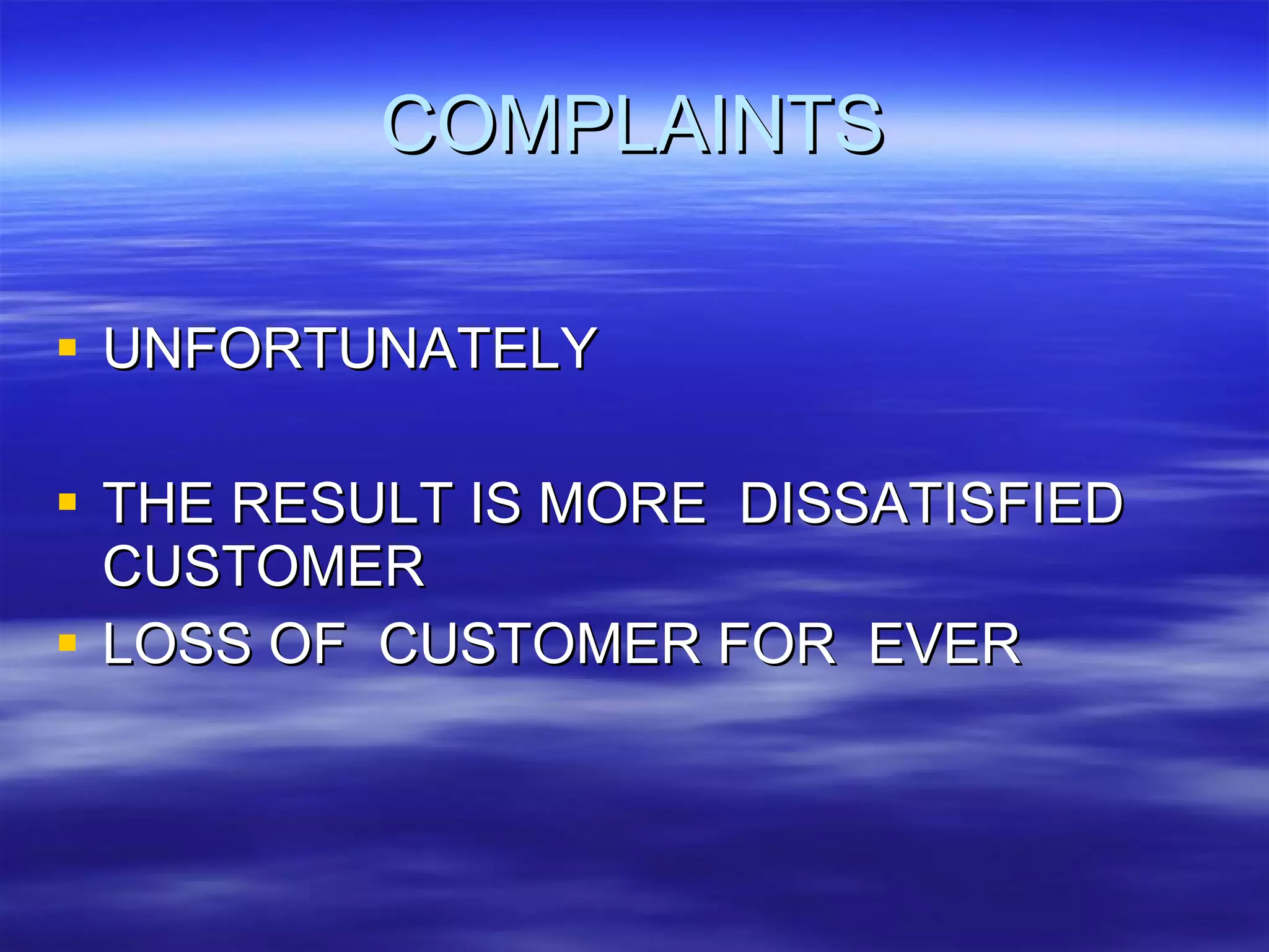 COMPLAINTS UNFORTUNATELY THE RESULT IS MORE  DISSATISFIED  CUSTOMER LOSS OF  CUSTOMER FOR  EVER 
