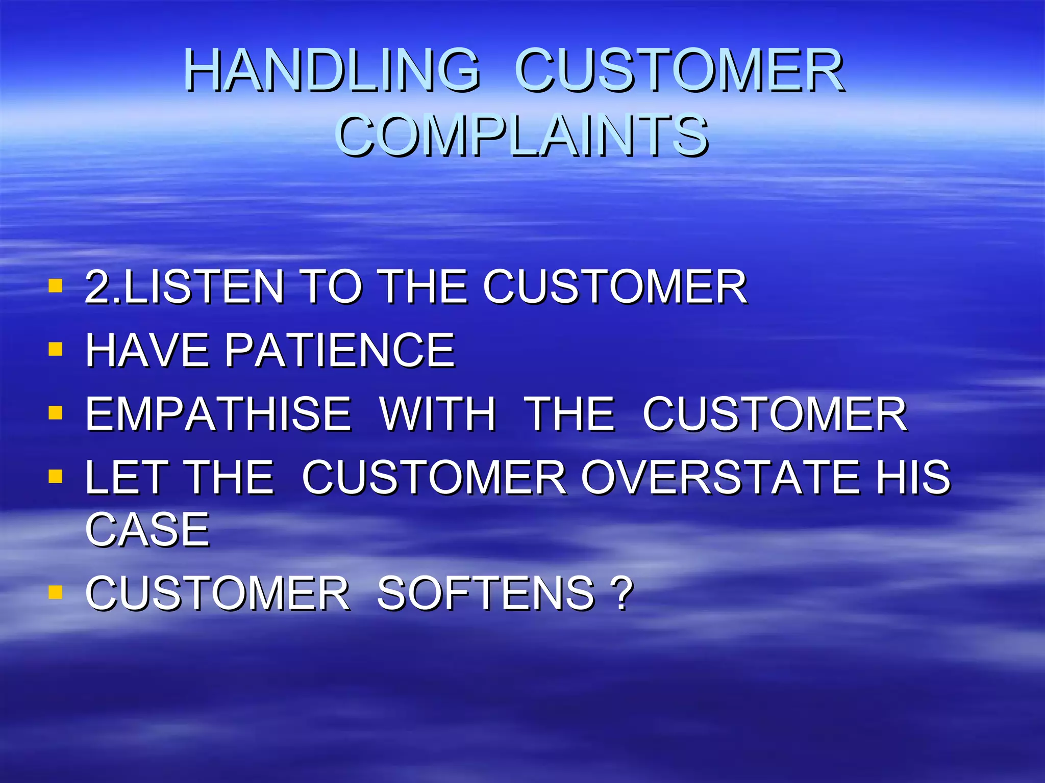 HANDLING  CUSTOMER  COMPLAINTS 2.LISTEN TO THE CUSTOMER HAVE PATIENCE EMPATHISE  WITH  THE  CUSTOMER LET THE  CUSTOMER OVERSTATE HIS CASE CUSTOMER  SOFTENS ? 