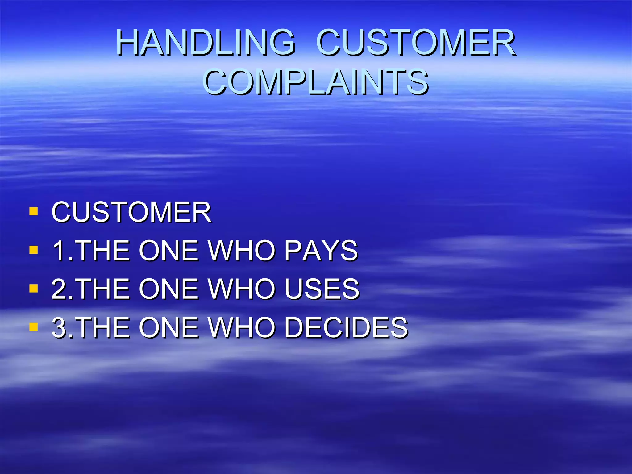 HANDLING  CUSTOMER COMPLAINTS CUSTOMER  1.THE ONE WHO PAYS 2.THE ONE WHO USES 3.THE ONE WHO DECIDES 