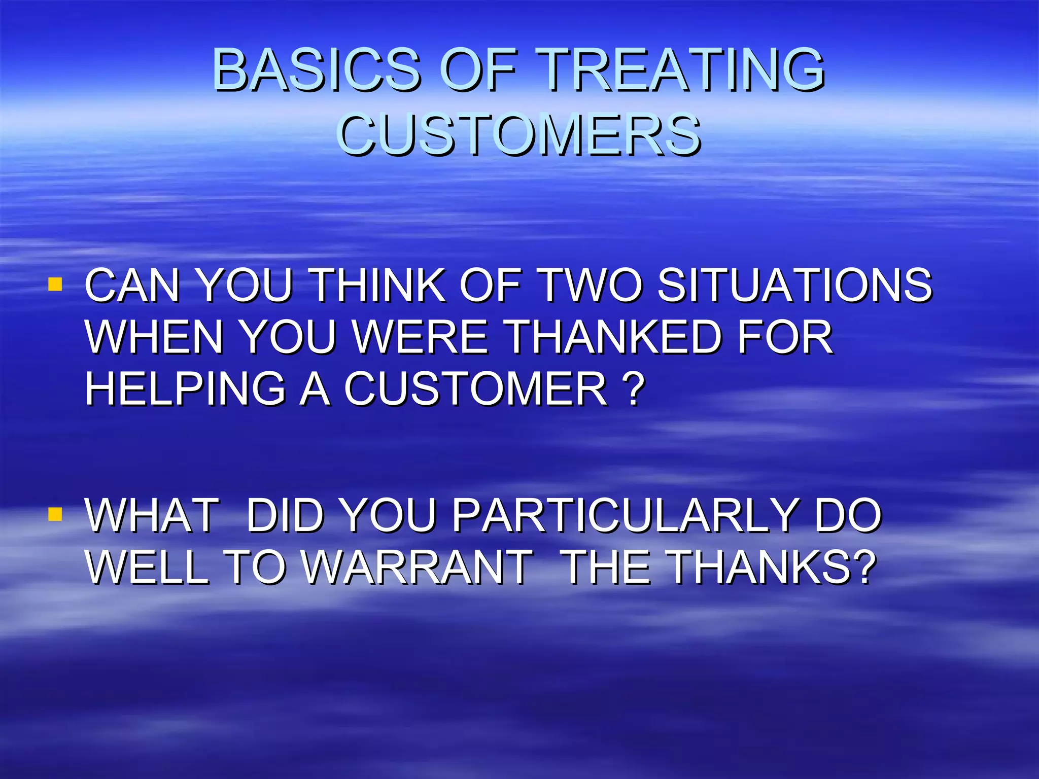 BASICS OF TREATING CUSTOMERS CAN YOU THINK OF TWO SITUATIONS WHEN YOU WERE THANKED FOR HELPING A CUSTOMER ? WHAT  DID YOU PARTICULARLY DO WELL TO WARRANT  THE THANKS? 