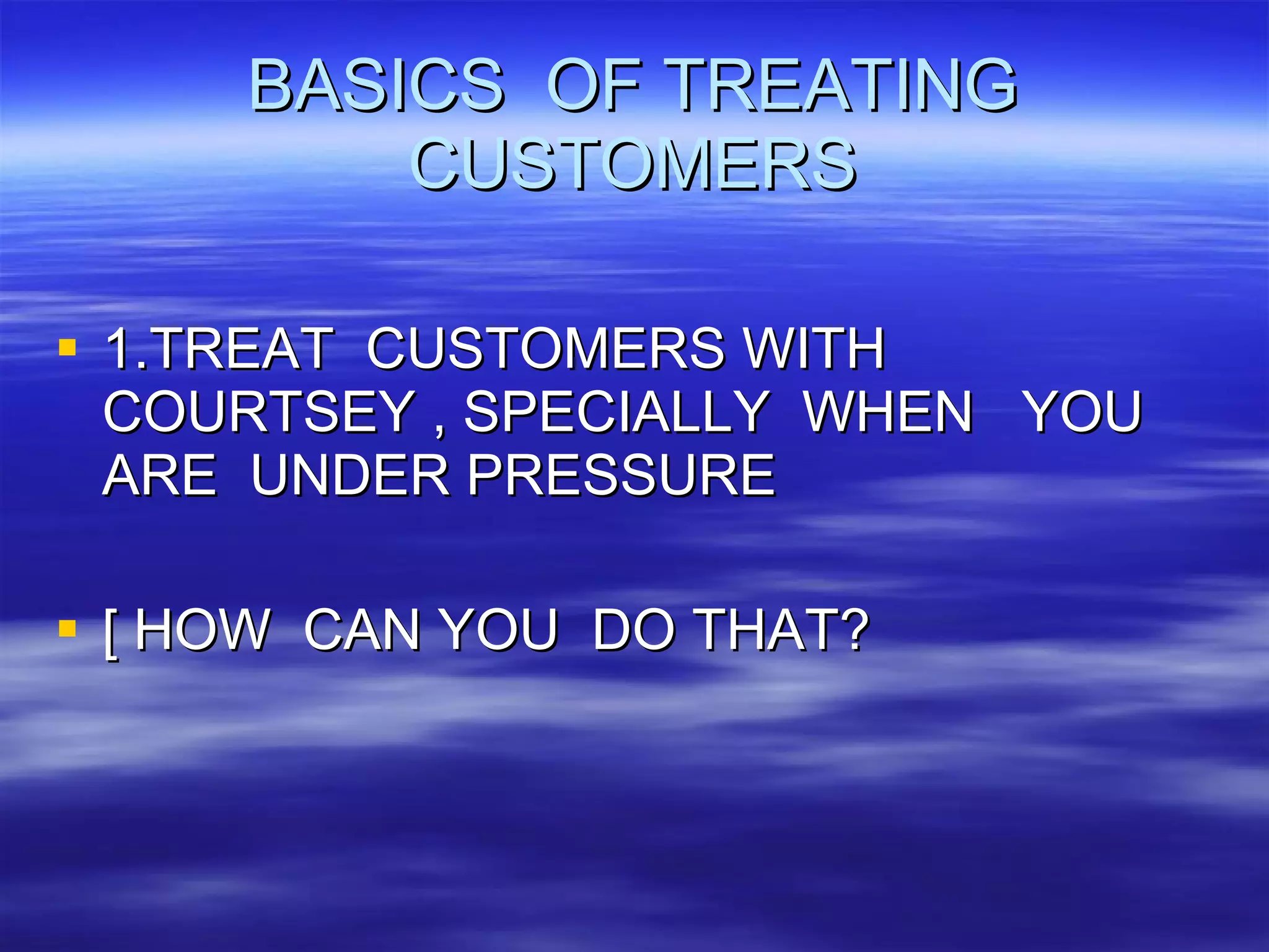 BASICS  OF TREATING CUSTOMERS 1.TREAT  CUSTOMERS WITH COURTSEY , SPECIALLY  WHEN  YOU  ARE  UNDER PRESSURE [ HOW  CAN YOU  DO THAT?  