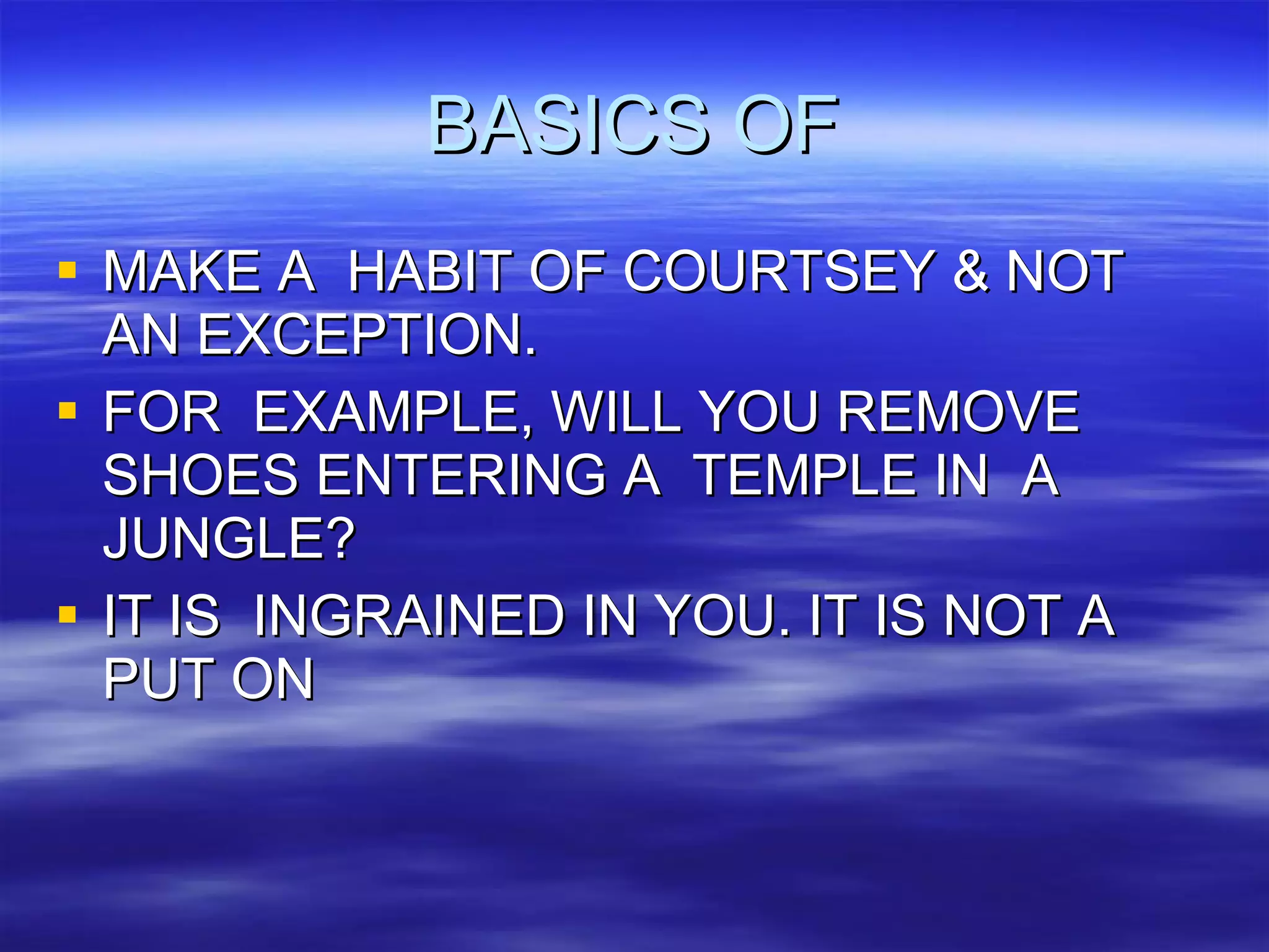 BASICS OF MAKE A  HABIT OF COURTSEY & NOT AN EXCEPTION. FOR  EXAMPLE, WILL YOU REMOVE SHOES ENTERING A  TEMPLE IN  A JUNGLE? IT IS  INGRAINED IN YOU. IT IS NOT A  PUT ON 