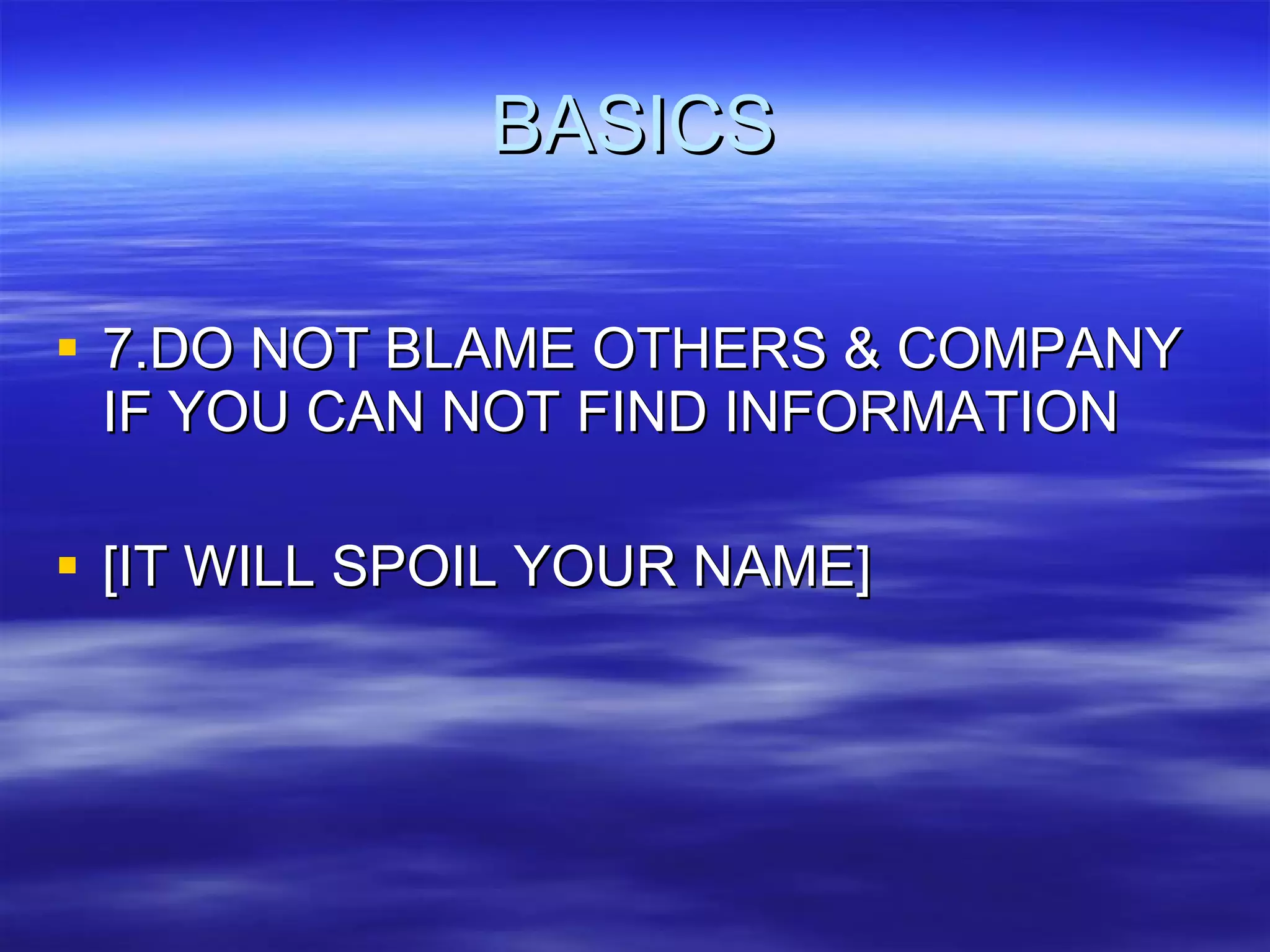 BASICS 7.DO NOT BLAME OTHERS & COMPANY IF YOU CAN NOT FIND INFORMATION [IT WILL SPOIL YOUR NAME] 