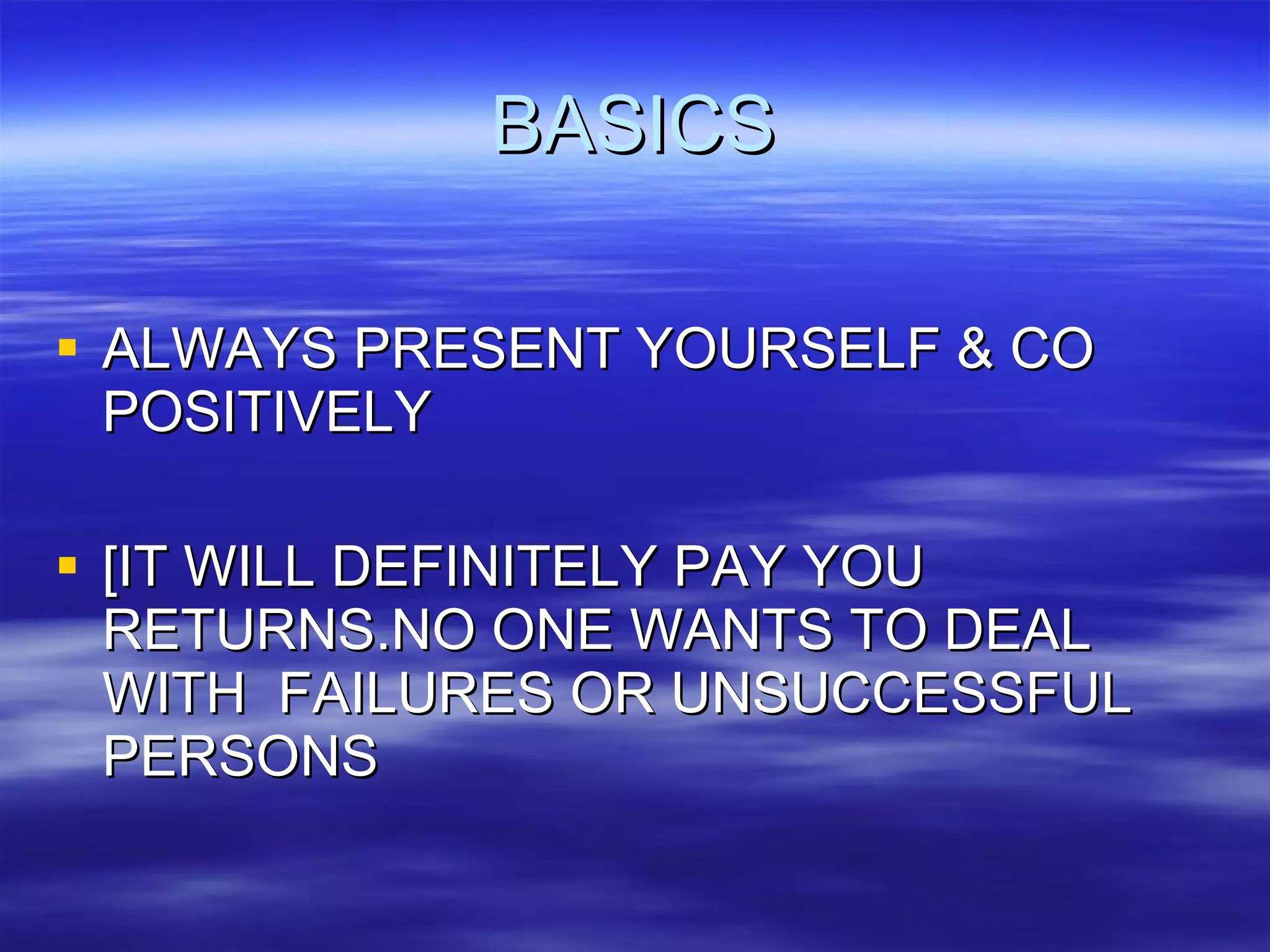 BASICS ALWAYS PRESENT YOURSELF & CO POSITIVELY [IT WILL DEFINITELY PAY YOU RETURNS.NO ONE WANTS TO DEAL WITH  FAILURES OR UNSUCCESSFUL PERSONS 