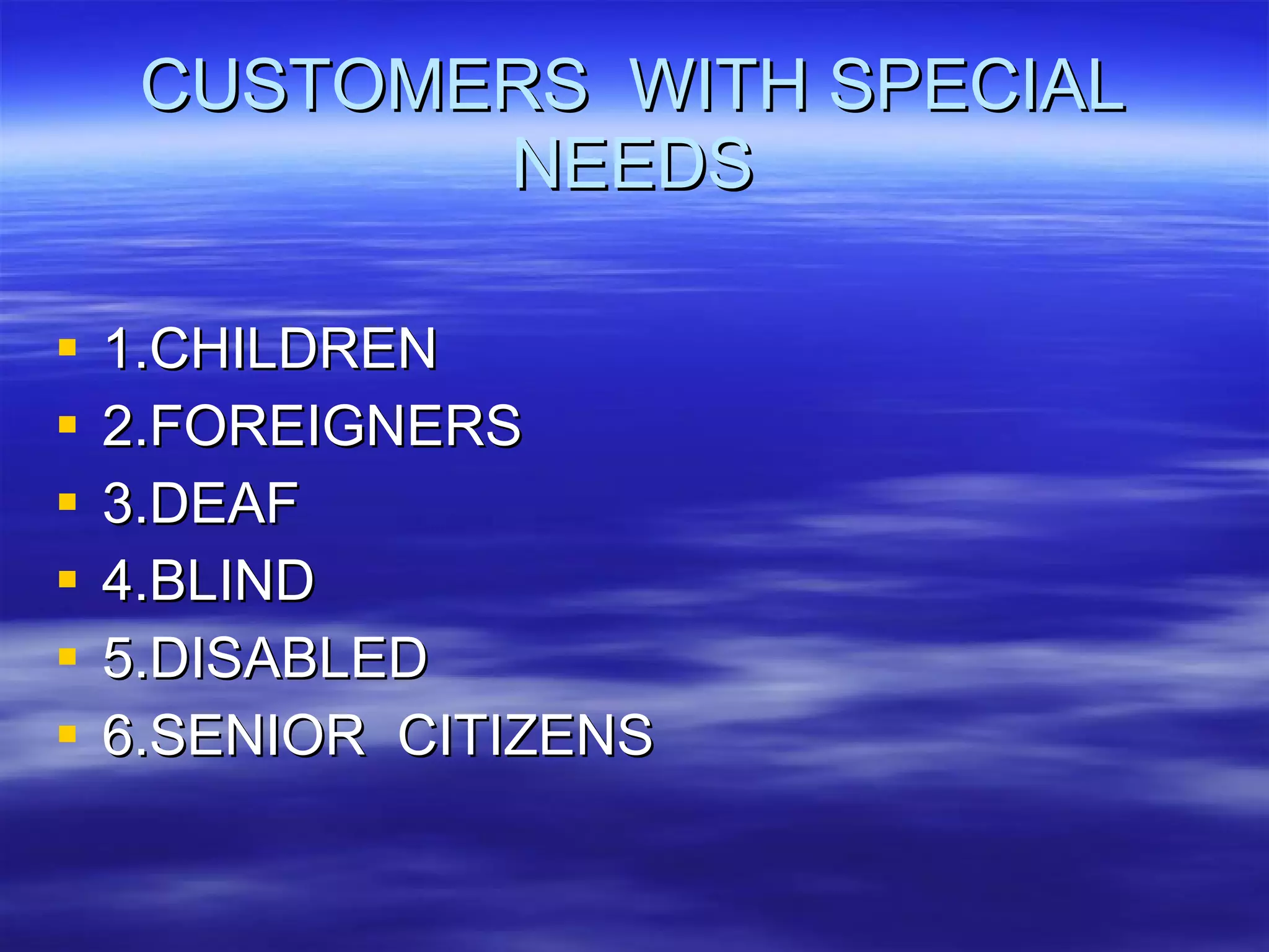 CUSTOMERS  WITH SPECIAL NEEDS 1.CHILDREN 2.FOREIGNERS 3.DEAF 4.BLIND 5.DISABLED 6.SENIOR  CITIZENS 