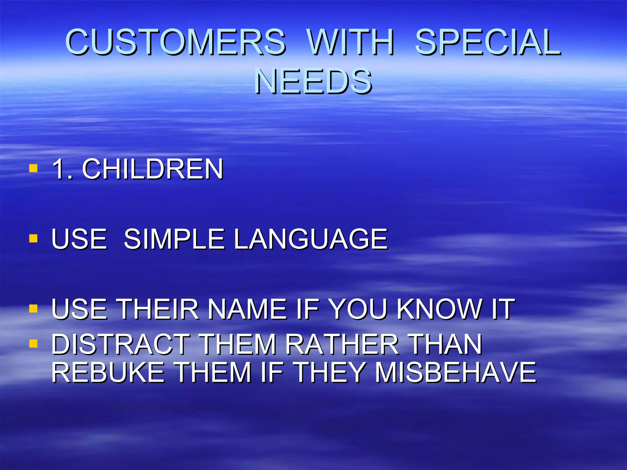 CUSTOMERS  WITH  SPECIAL NEEDS 1. CHILDREN USE  SIMPLE LANGUAGE USE THEIR NAME IF YOU KNOW IT DISTRACT THEM RATHER THAN REBUKE THEM IF THEY MISBEHAVE 