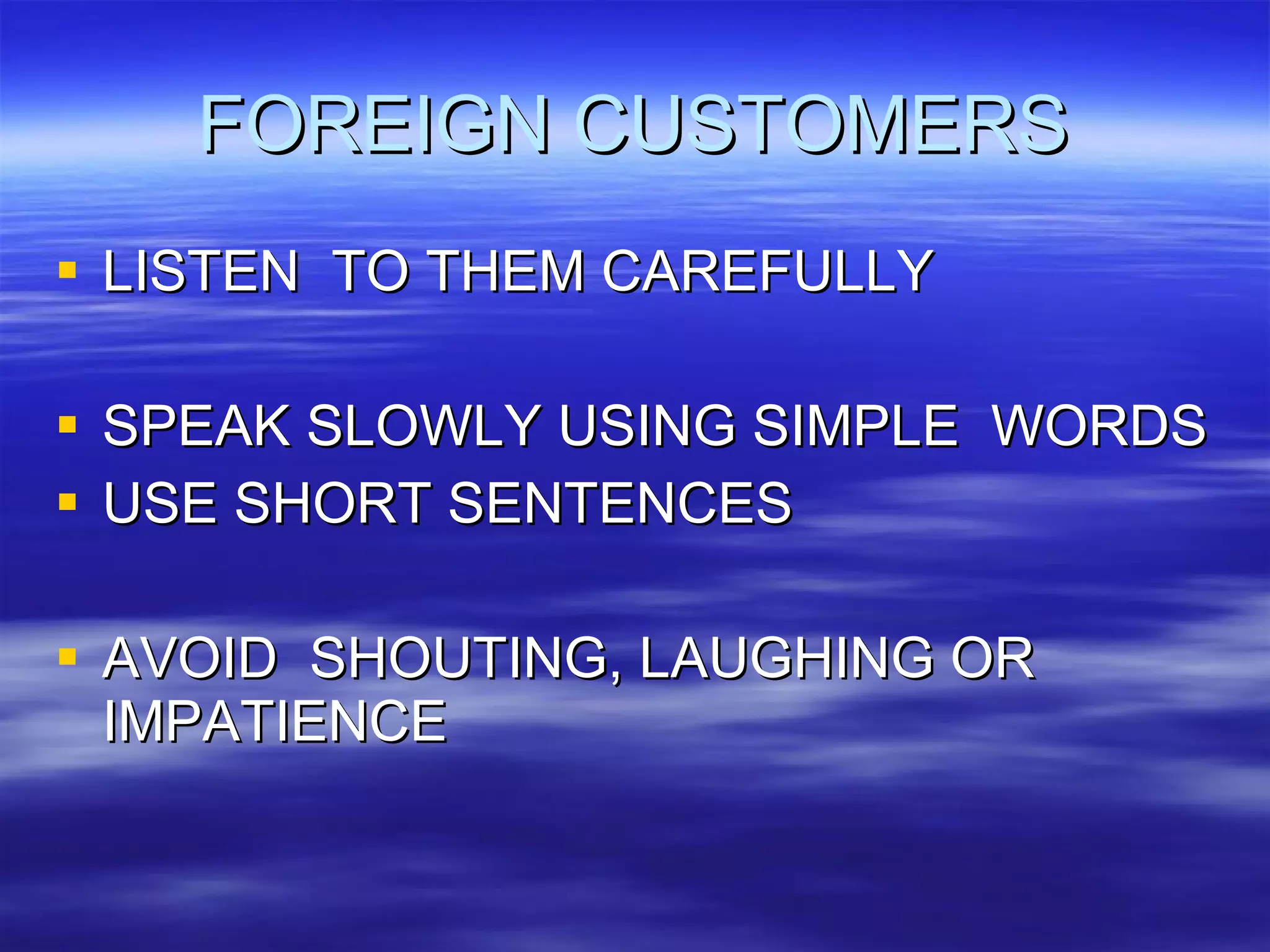 FOREIGN CUSTOMERS LISTEN  TO THEM CAREFULLY SPEAK SLOWLY USING SIMPLE  WORDS USE SHORT SENTENCES AVOID  SHOUTING, LAUGHING OR IMPATIENCE 