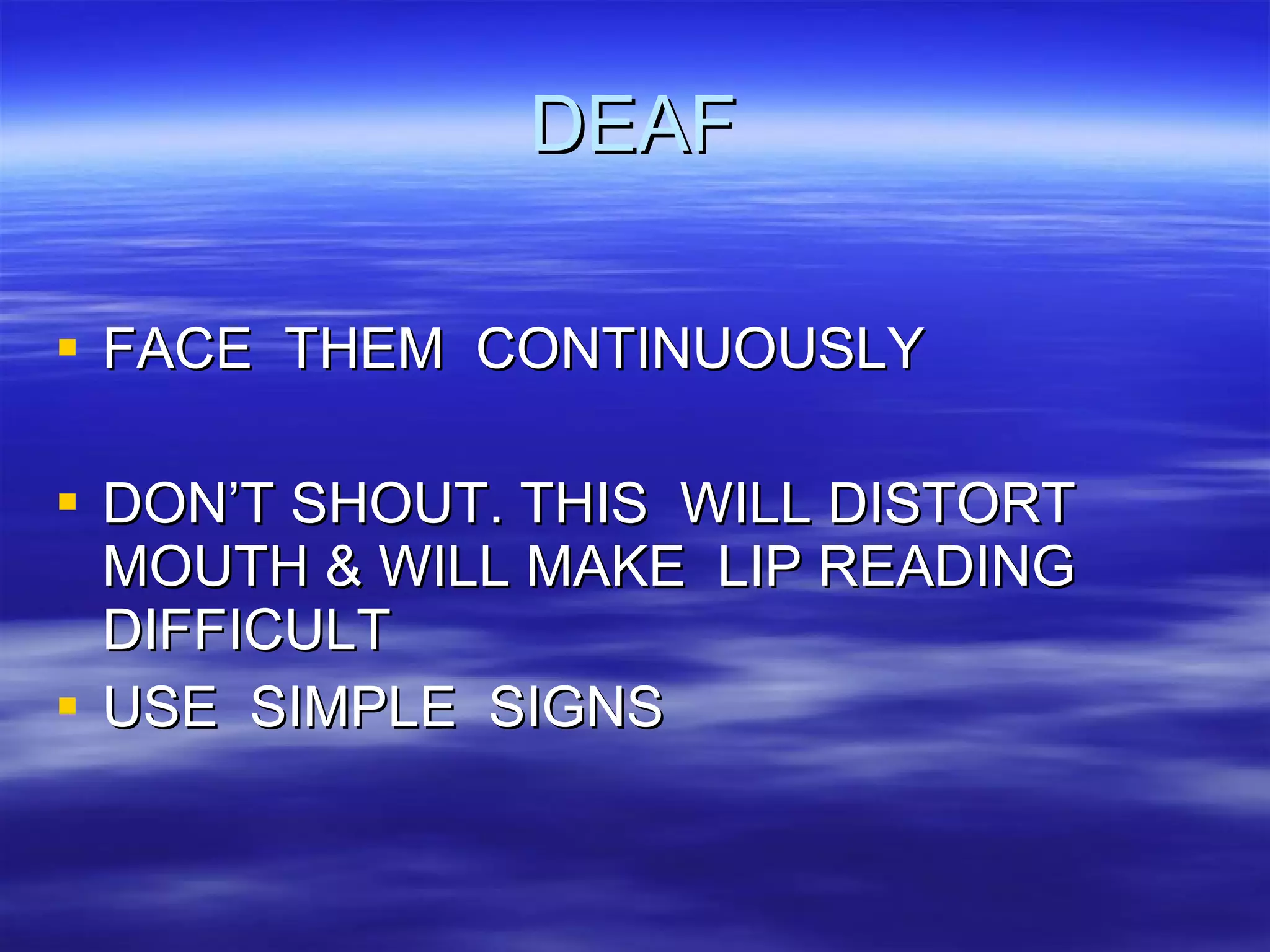 DEAF FACE  THEM  CONTINUOUSLY DON’T SHOUT. THIS  WILL DISTORT MOUTH & WILL MAKE  LIP READING  DIFFICULT USE  SIMPLE  SIGNS 