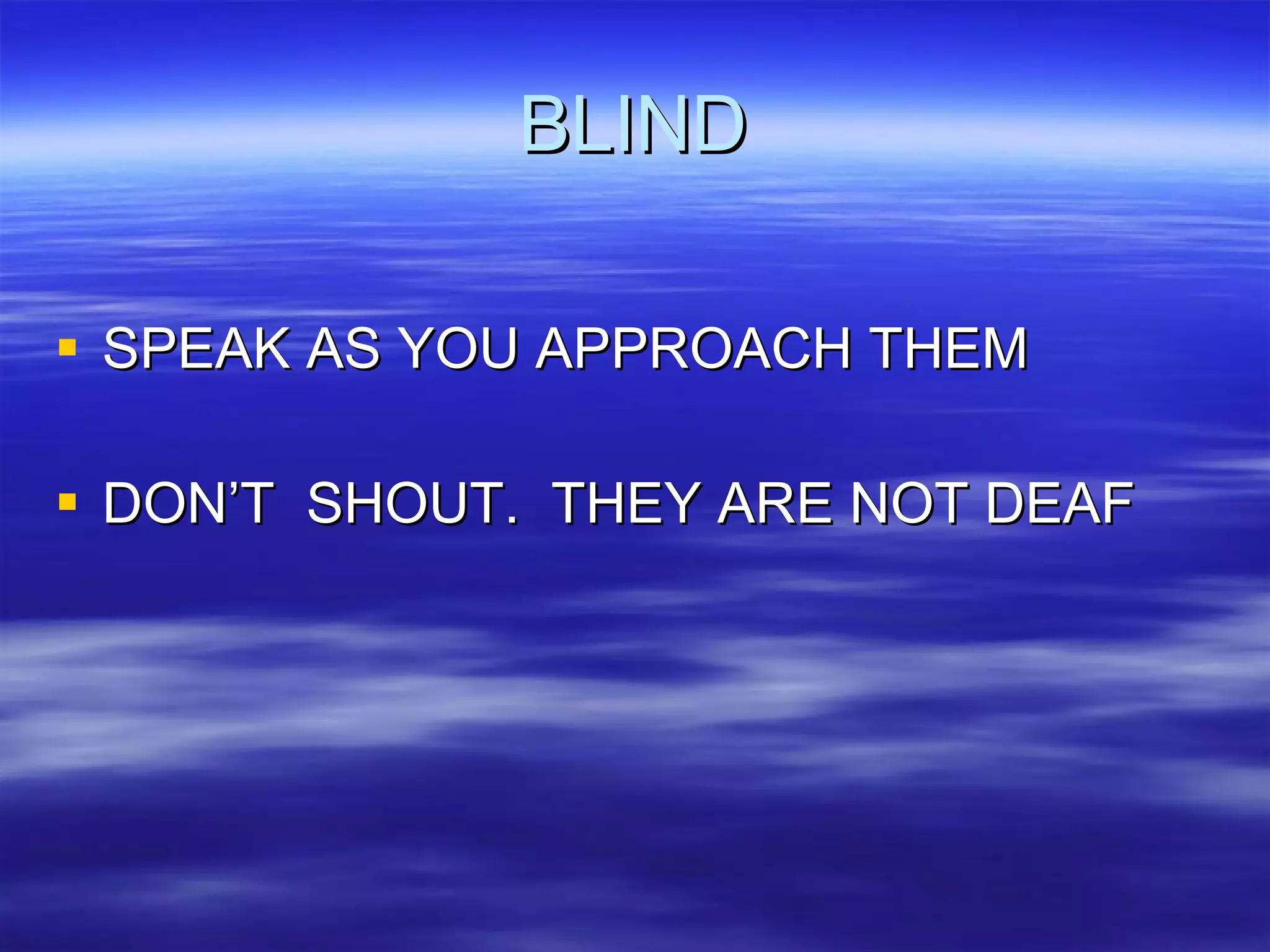 BLIND SPEAK AS YOU APPROACH THEM DON’T  SHOUT.  THEY ARE NOT DEAF 