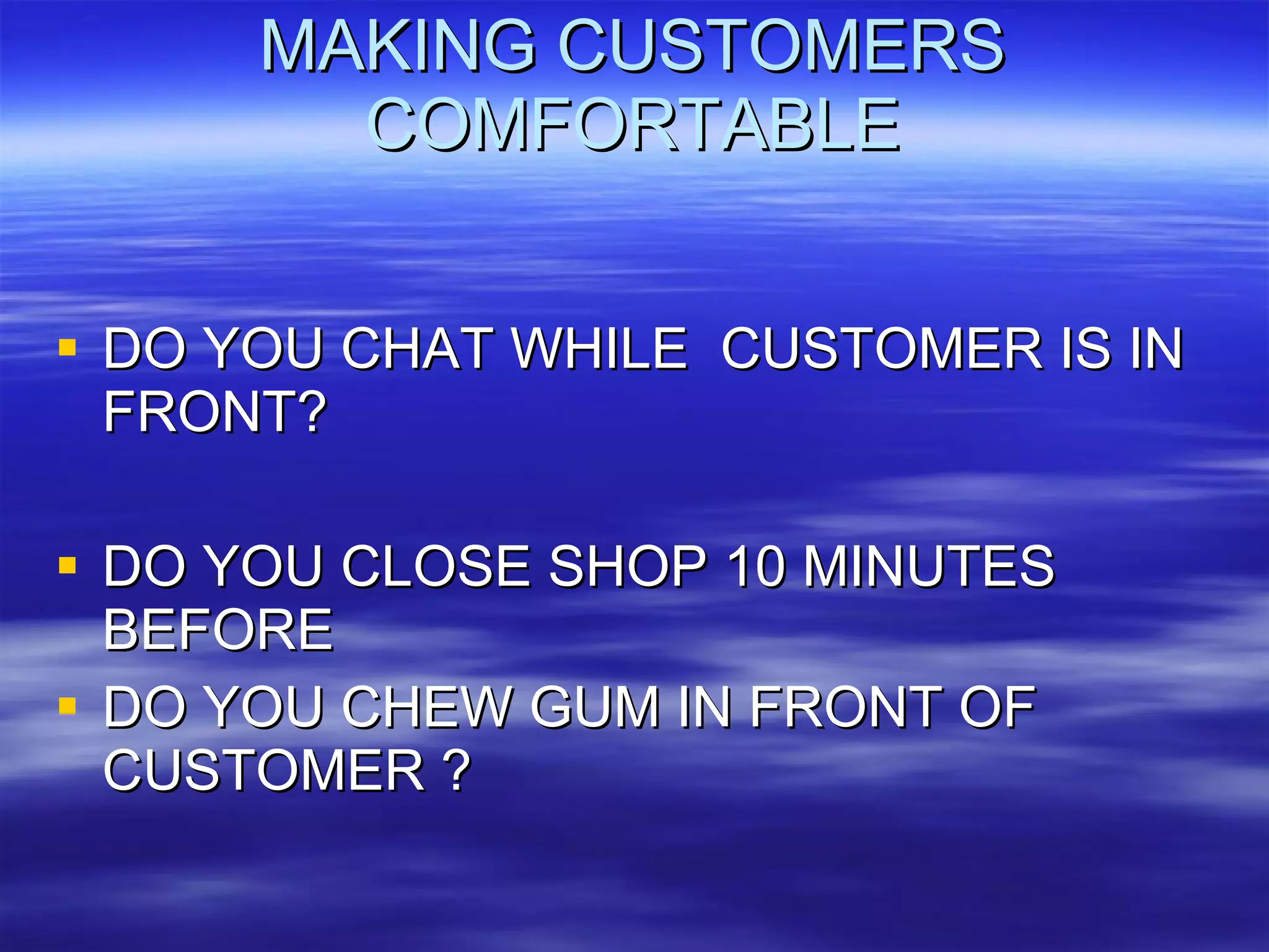 MAKING CUSTOMERS COMFORTABLE DO YOU CHAT WHILE  CUSTOMER IS IN FRONT? DO YOU CLOSE SHOP 10 MINUTES BEFORE  DO YOU CHEW GUM IN FRONT OF CUSTOMER ? 