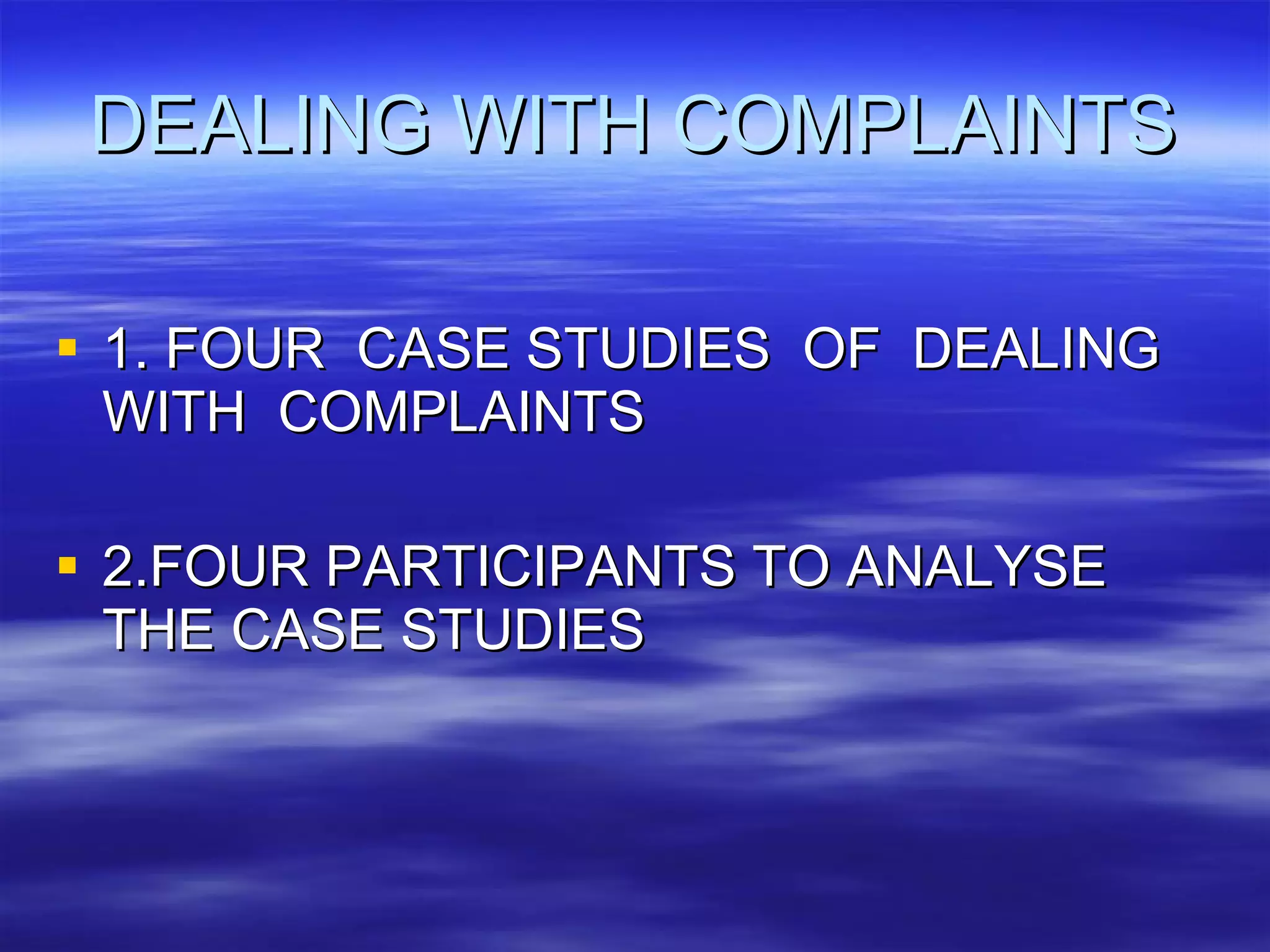 DEALING WITH COMPLAINTS 1. FOUR  CASE STUDIES  OF  DEALING WITH  COMPLAINTS 2.FOUR PARTICIPANTS TO ANALYSE THE CASE STUDIES 