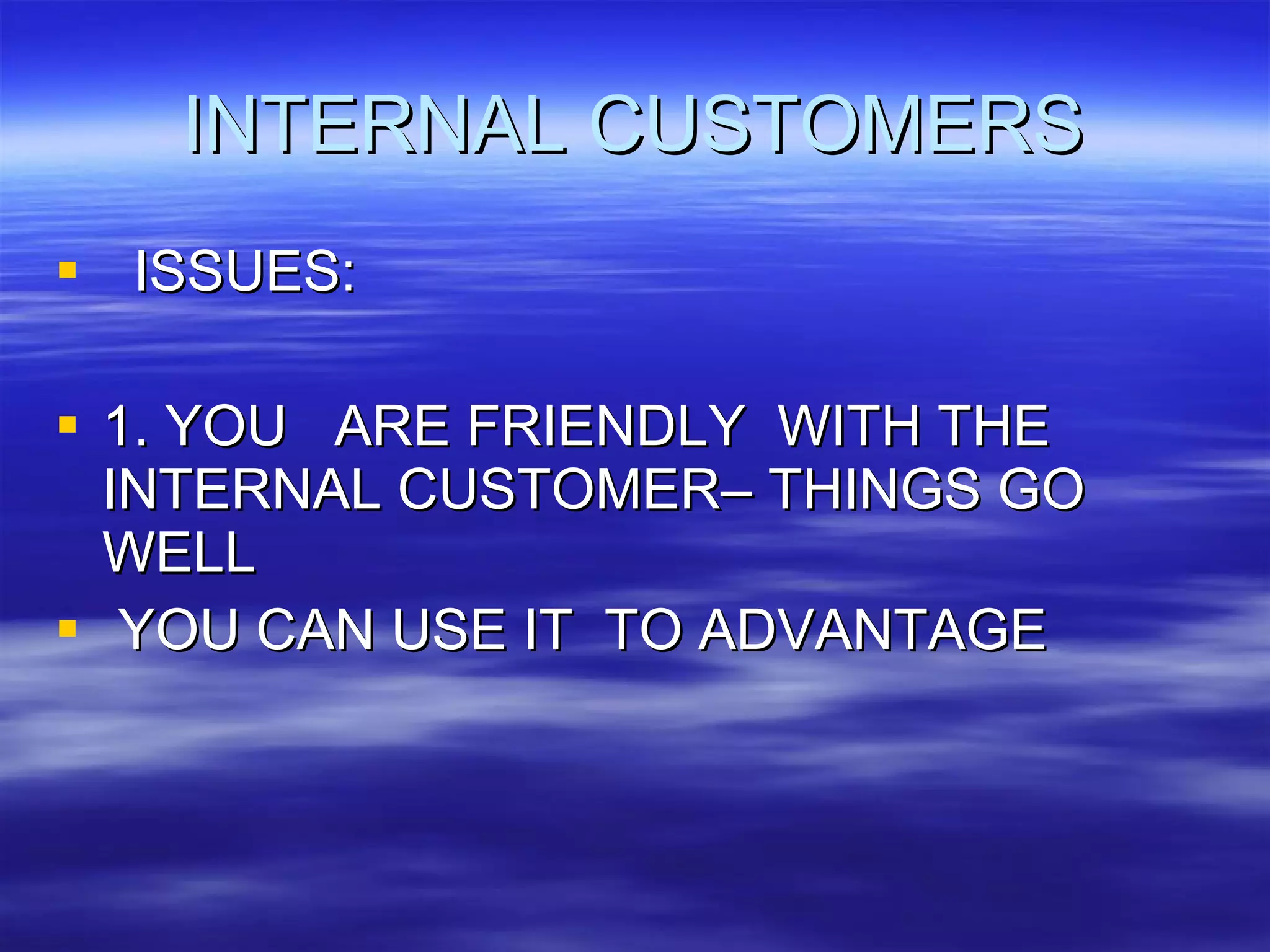 INTERNAL CUSTOMERS ISSUES: 1. YOU  ARE FRIENDLY  WITH THE INTERNAL CUSTOMER– THINGS GO WELL YOU CAN USE IT  TO ADVANTAGE 