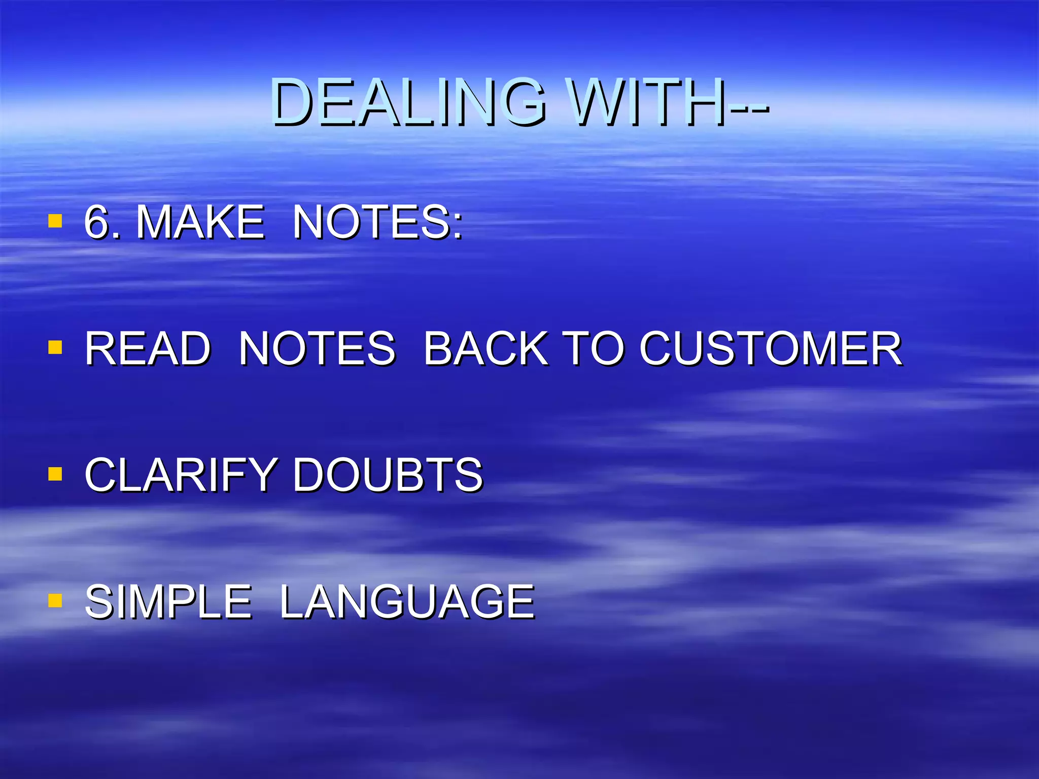 DEALING WITH-- 6. MAKE  NOTES: READ  NOTES  BACK TO CUSTOMER CLARIFY DOUBTS SIMPLE  LANGUAGE 