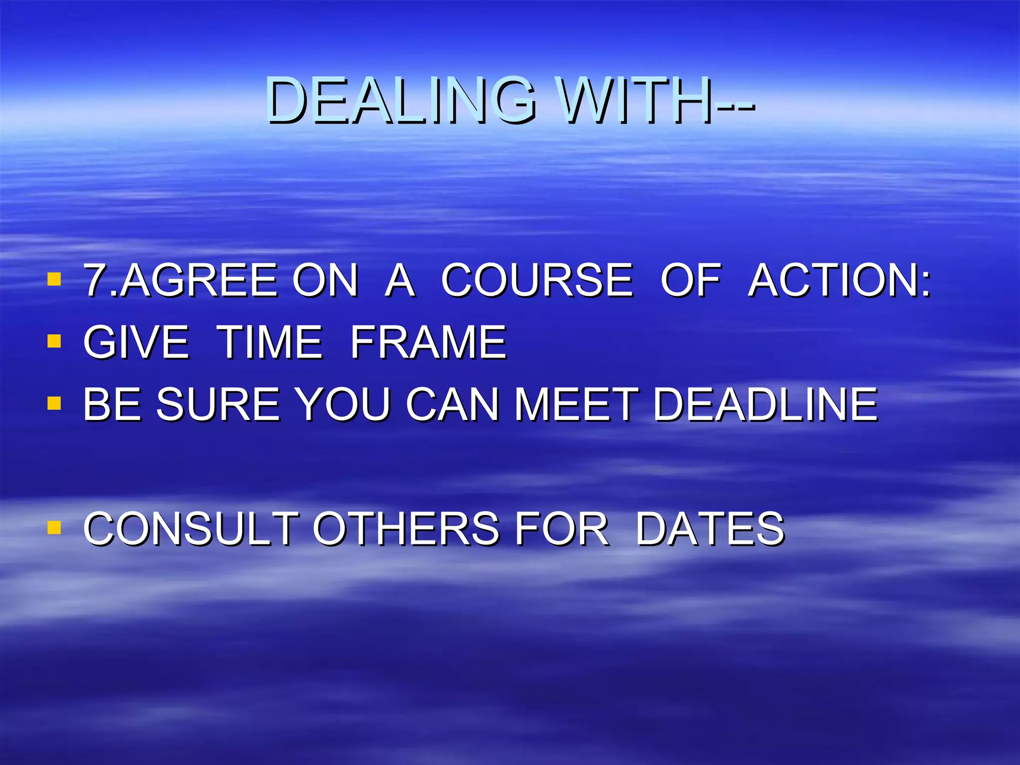 DEALING WITH-- 7.AGREE ON  A  COURSE  OF  ACTION: GIVE  TIME  FRAME BE SURE YOU CAN MEET DEADLINE CONSULT OTHERS FOR  DATES 