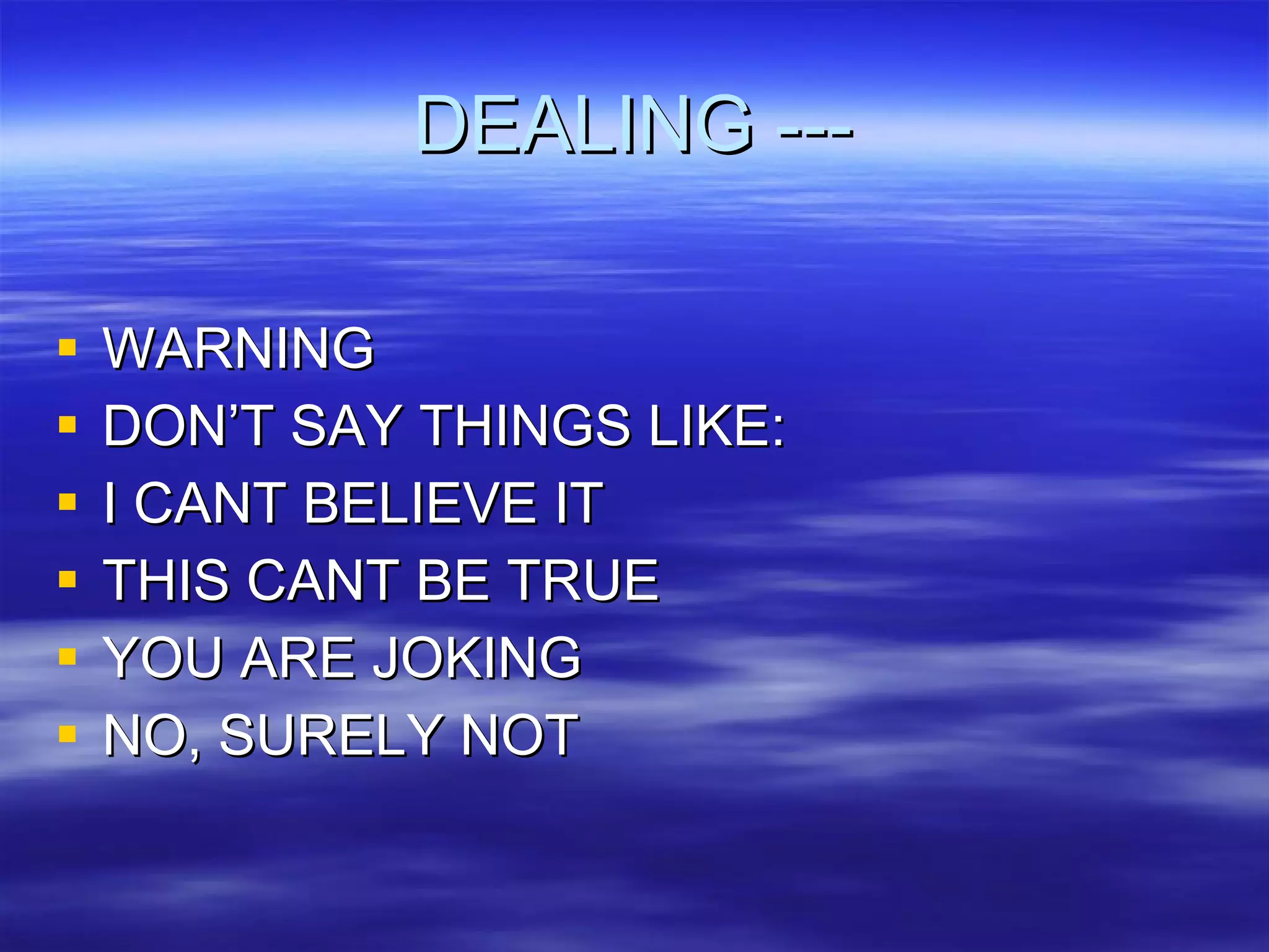 DEALING --- WARNING DON’T SAY THINGS LIKE: I CANT BELIEVE IT THIS CANT BE TRUE YOU ARE JOKING NO, SURELY NOT 