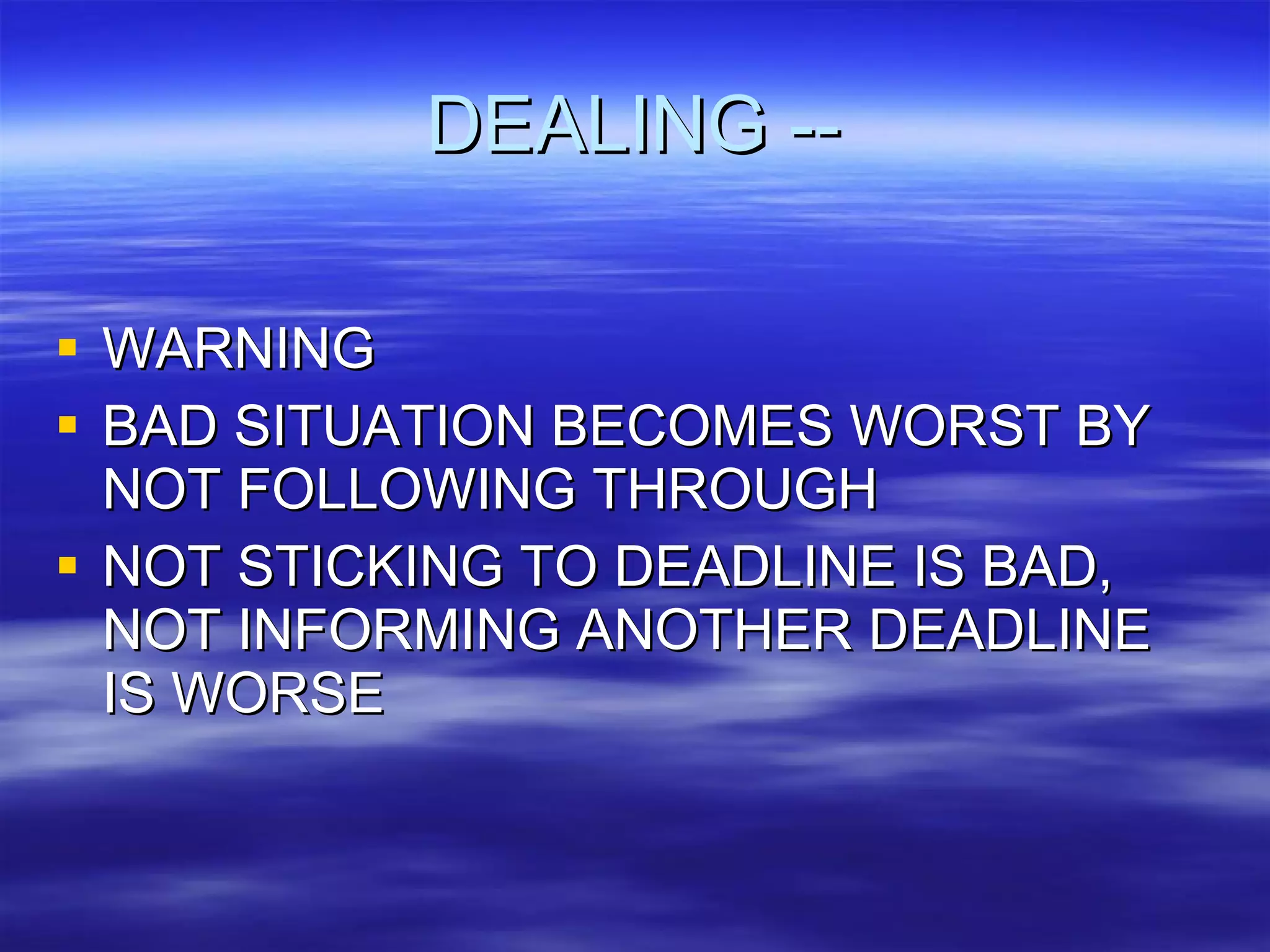 DEALING -- WARNING BAD SITUATION BECOMES WORST BY NOT FOLLOWING THROUGH NOT STICKING TO DEADLINE IS BAD, NOT INFORMING ANOTHER DEADLINE IS WORSE 