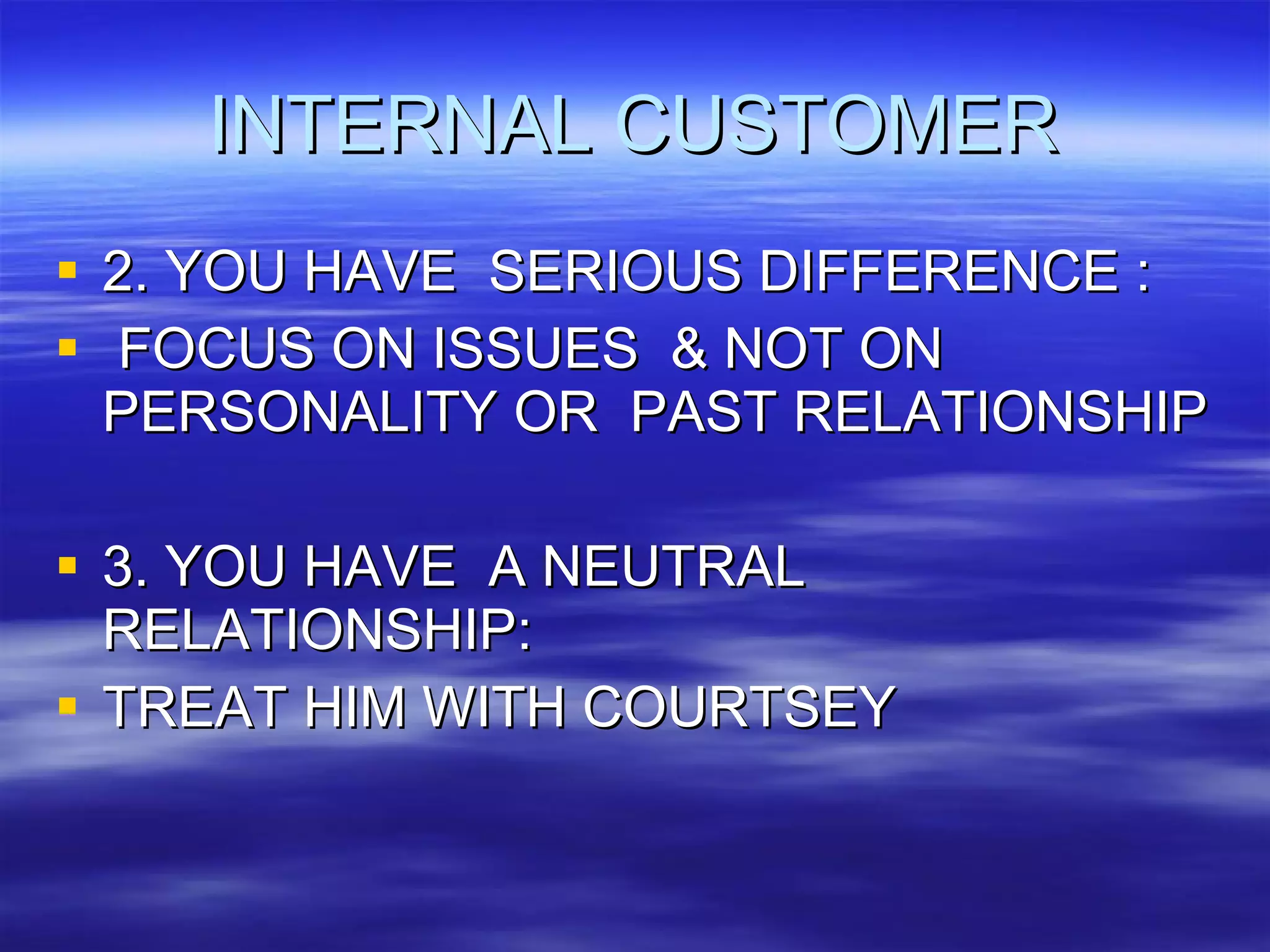 INTERNAL CUSTOMER 2. YOU HAVE  SERIOUS DIFFERENCE : FOCUS ON ISSUES  & NOT ON PERSONALITY OR  PAST RELATIONSHIP 3. YOU HAVE  A NEUTRAL RELATIONSHIP: TREAT HIM WITH COURTSEY 