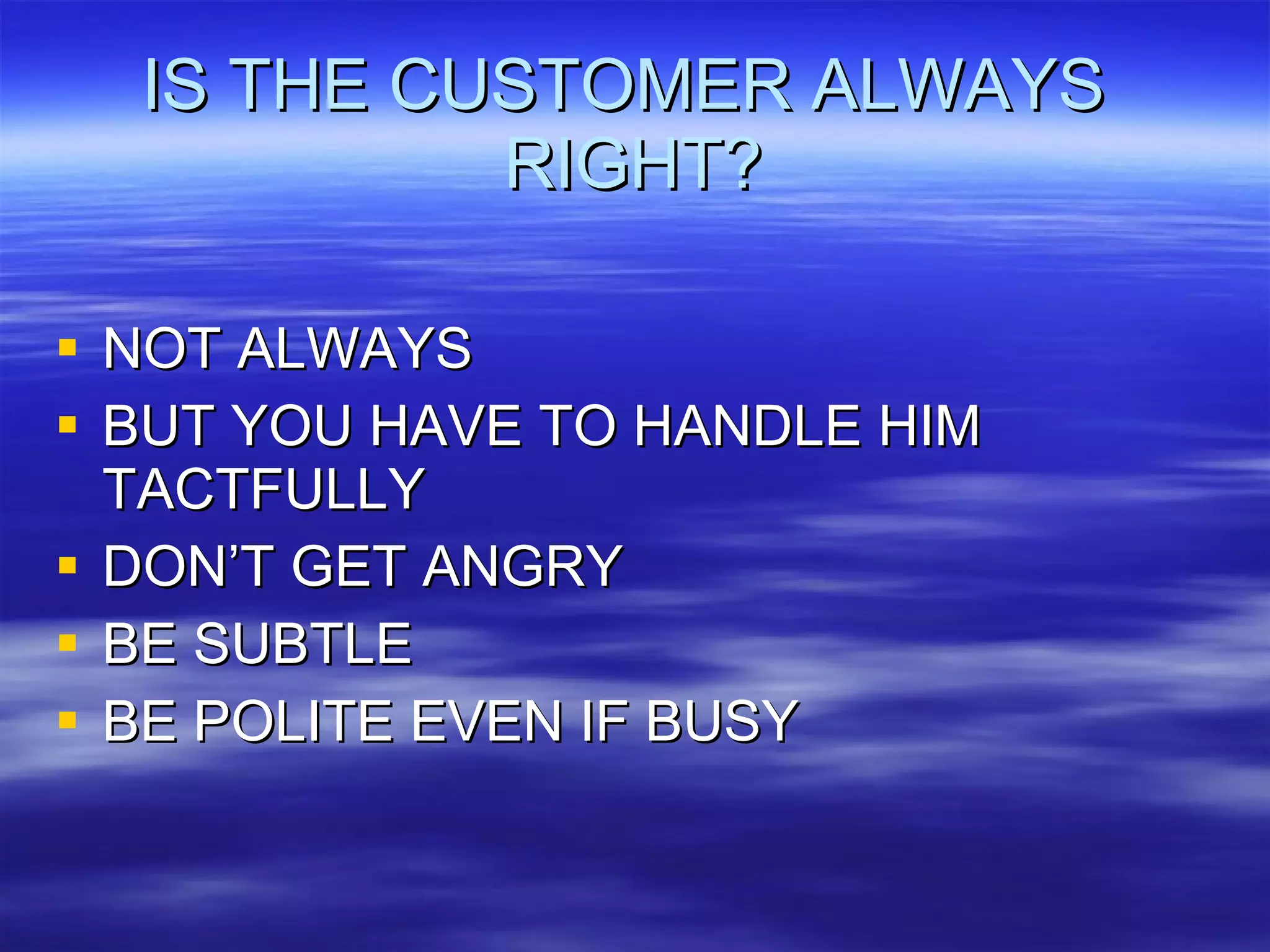 IS THE CUSTOMER ALWAYS  RIGHT? NOT ALWAYS BUT YOU HAVE TO HANDLE HIM TACTFULLY DON’T GET ANGRY BE SUBTLE BE POLITE EVEN IF BUSY 
