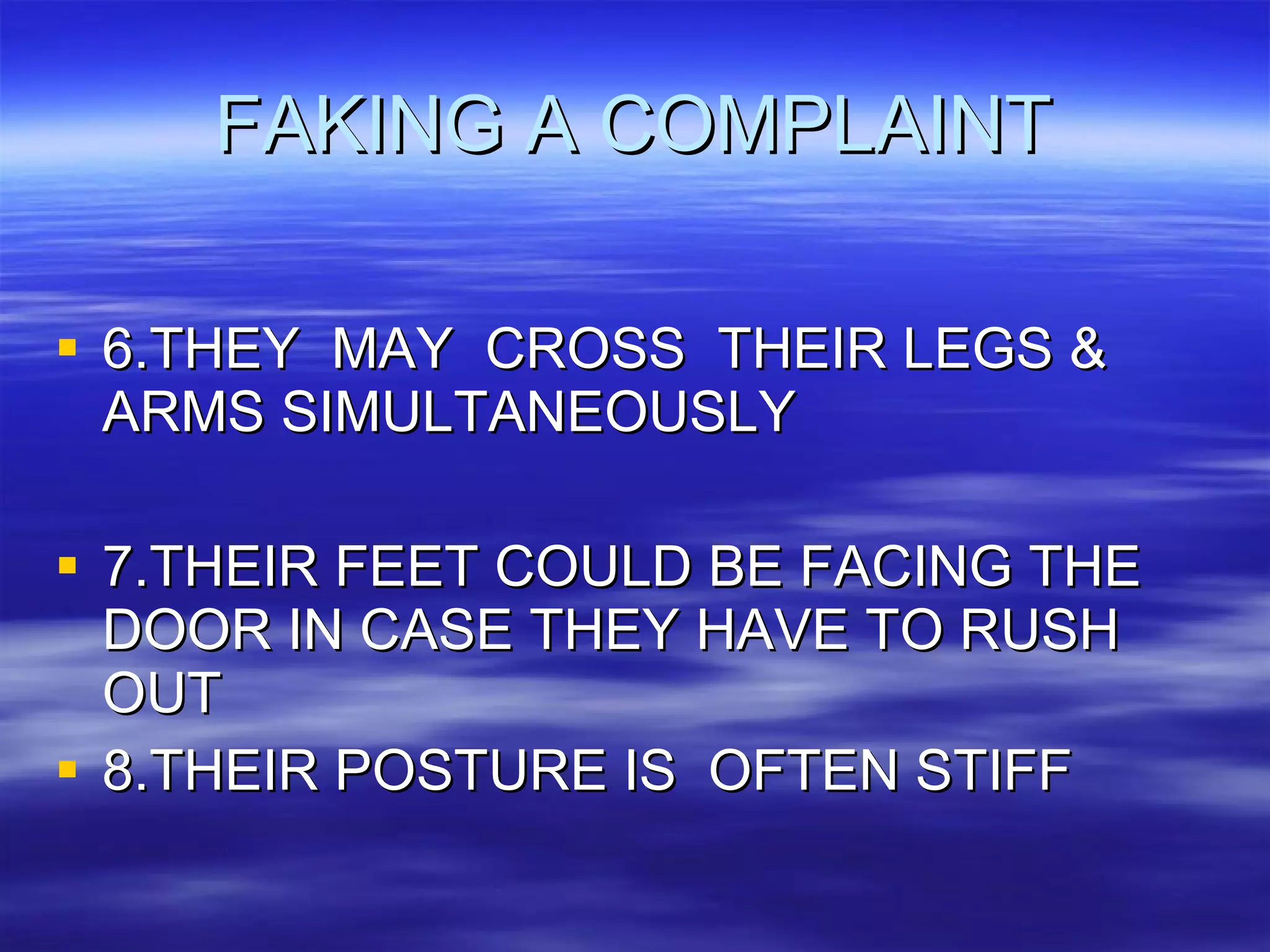FAKING A COMPLAINT 6.THEY  MAY  CROSS  THEIR LEGS & ARMS SIMULTANEOUSLY 7.THEIR FEET COULD BE FACING THE DOOR IN CASE THEY HAVE TO RUSH  OUT 8.THEIR POSTURE IS  OFTEN STIFF  