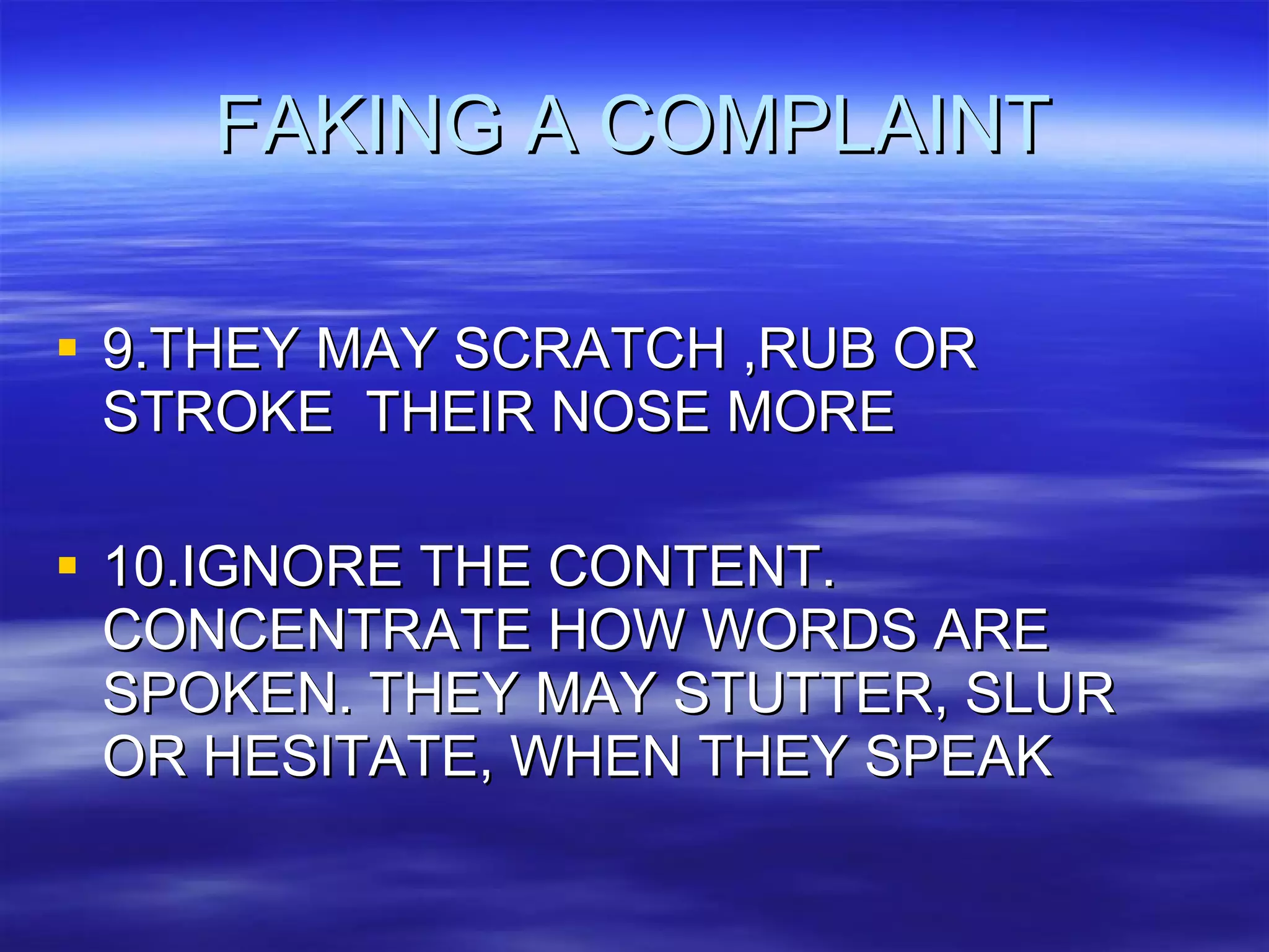 FAKING A COMPLAINT 9.THEY MAY SCRATCH ,RUB OR STROKE  THEIR NOSE MORE 10.IGNORE THE CONTENT. CONCENTRATE HOW WORDS ARE SPOKEN. THEY MAY STUTTER, SLUR OR HESITATE, WHEN THEY SPEAK 