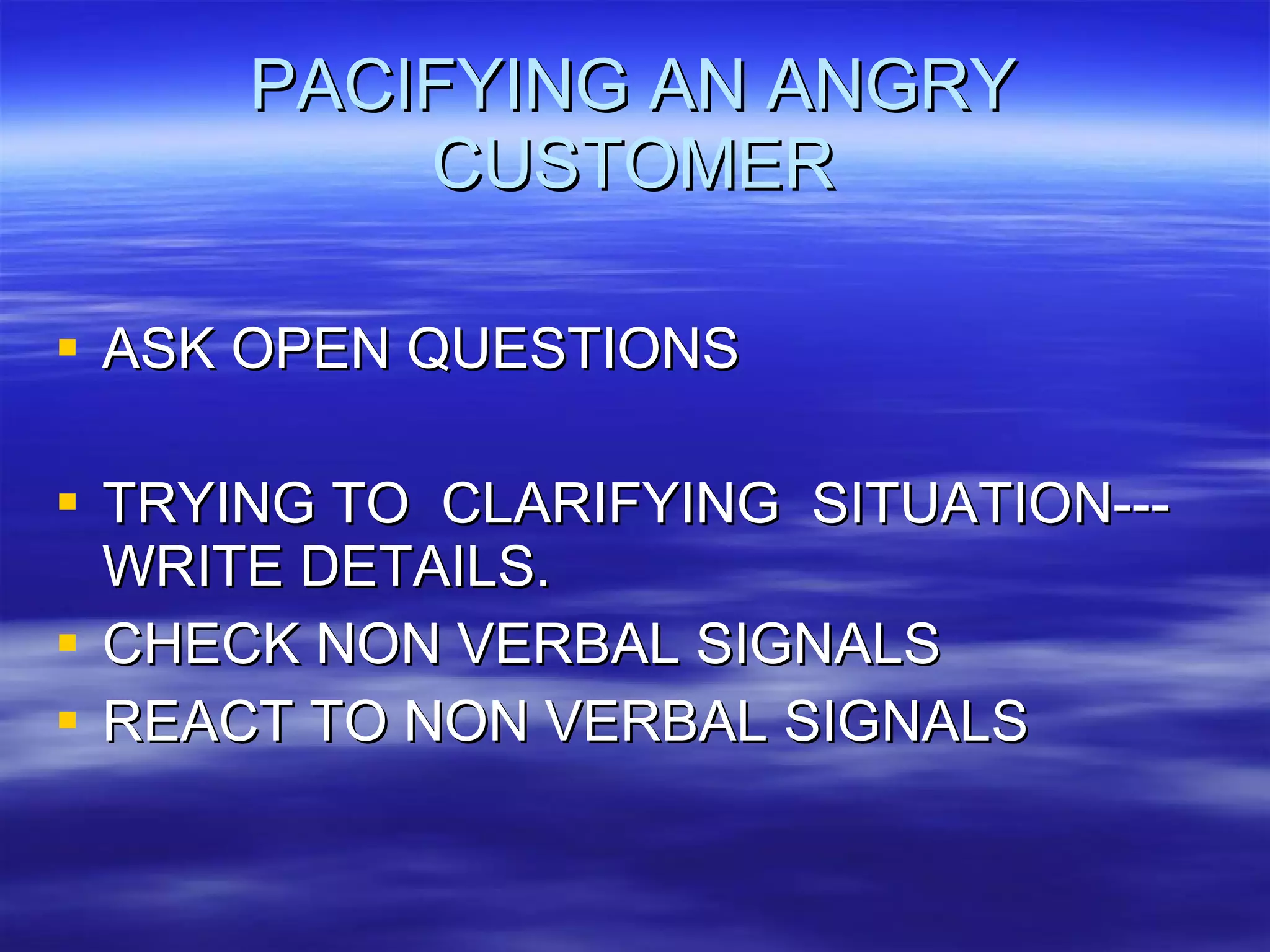 PACIFYING AN ANGRY CUSTOMER ASK OPEN QUESTIONS TRYING TO  CLARIFYING  SITUATION---WRITE DETAILS.  CHECK NON VERBAL SIGNALS REACT TO NON VERBAL SIGNALS 