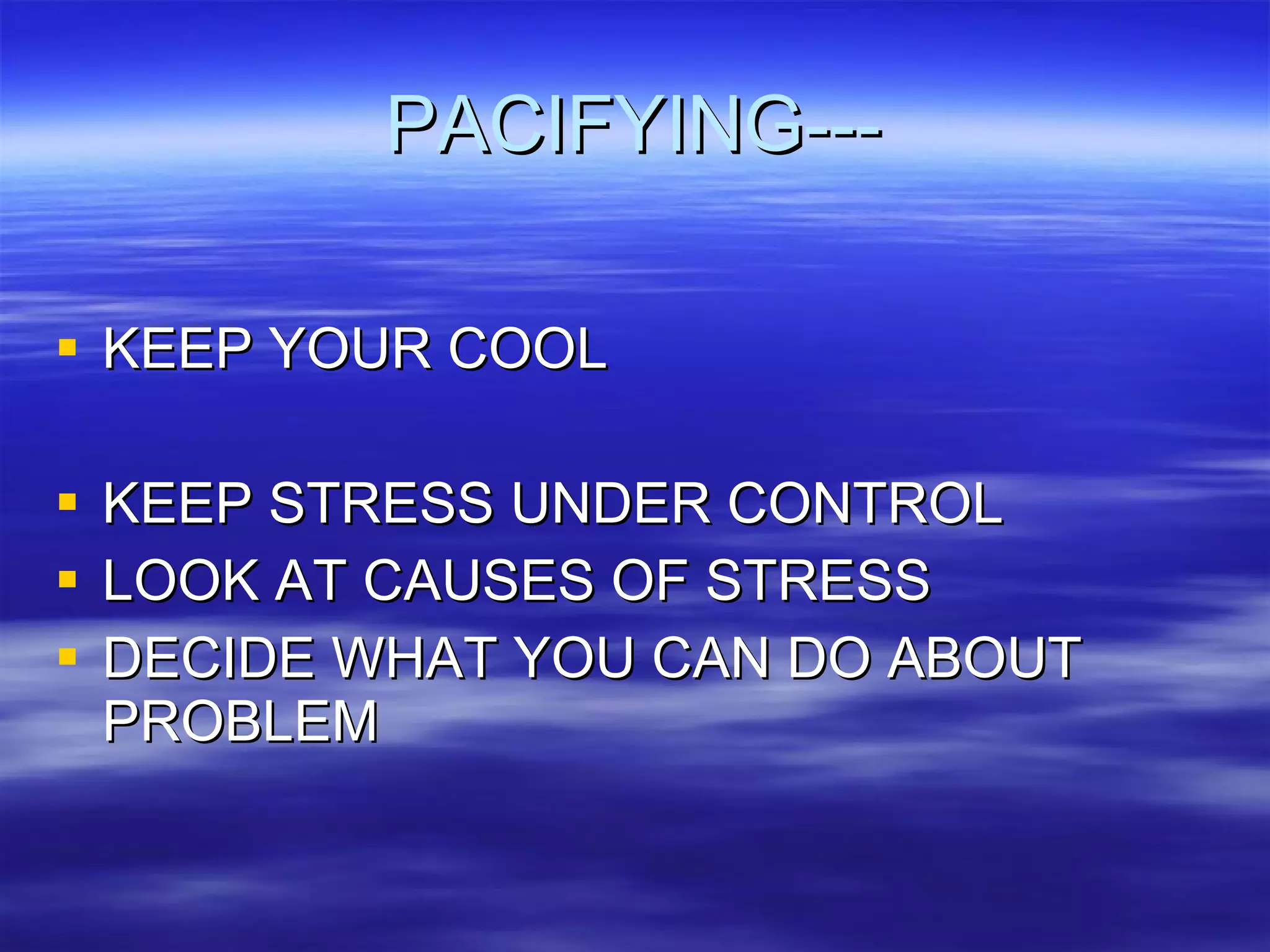 PACIFYING--- KEEP YOUR COOL KEEP STRESS UNDER CONTROL LOOK AT CAUSES OF STRESS DECIDE WHAT YOU CAN DO ABOUT PROBLEM 