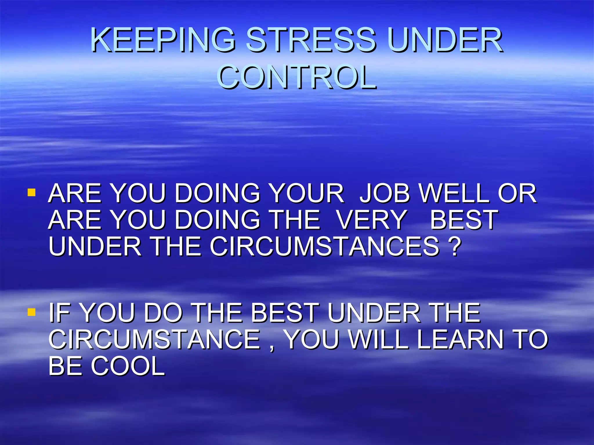 KEEPING STRESS UNDER CONTROL ARE YOU DOING YOUR  JOB WELL OR ARE YOU DOING THE  VERY  BEST UNDER THE CIRCUMSTANCES ? IF YOU DO THE BEST UNDER THE  CIRCUMSTANCE , YOU WILL LEARN TO BE COOL  