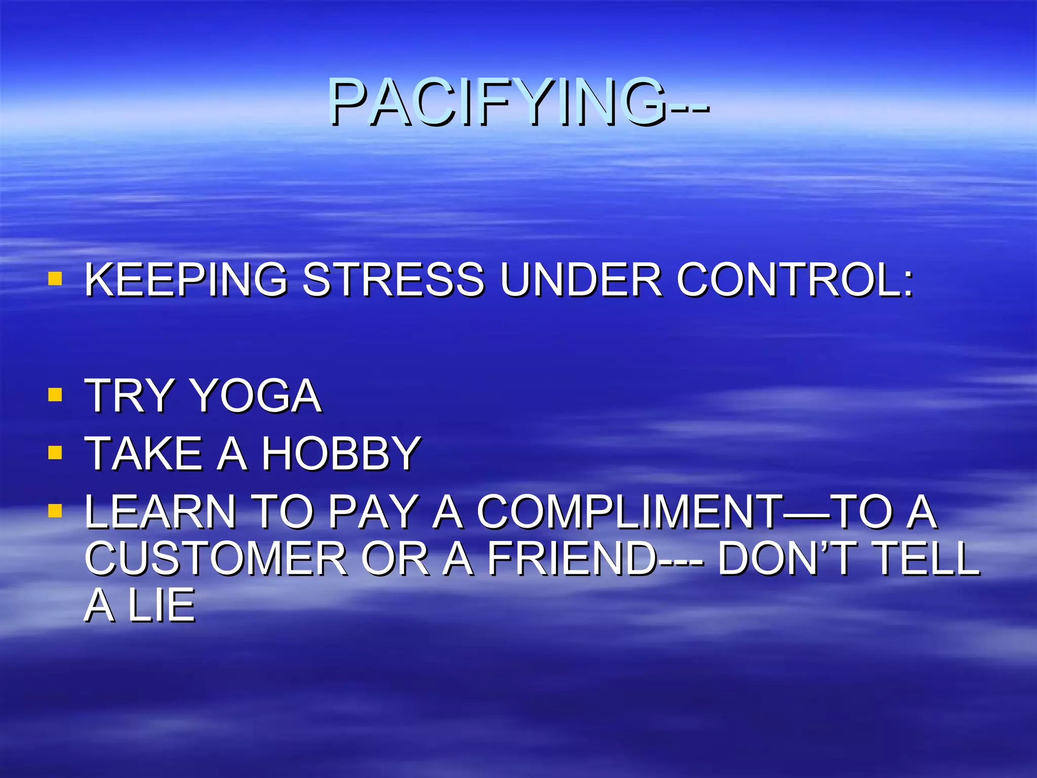 PACIFYING-- KEEPING STRESS UNDER CONTROL: TRY YOGA TAKE A HOBBY LEARN TO PAY A COMPLIMENT—TO A CUSTOMER OR A FRIEND--- DON’T TELL A LIE 