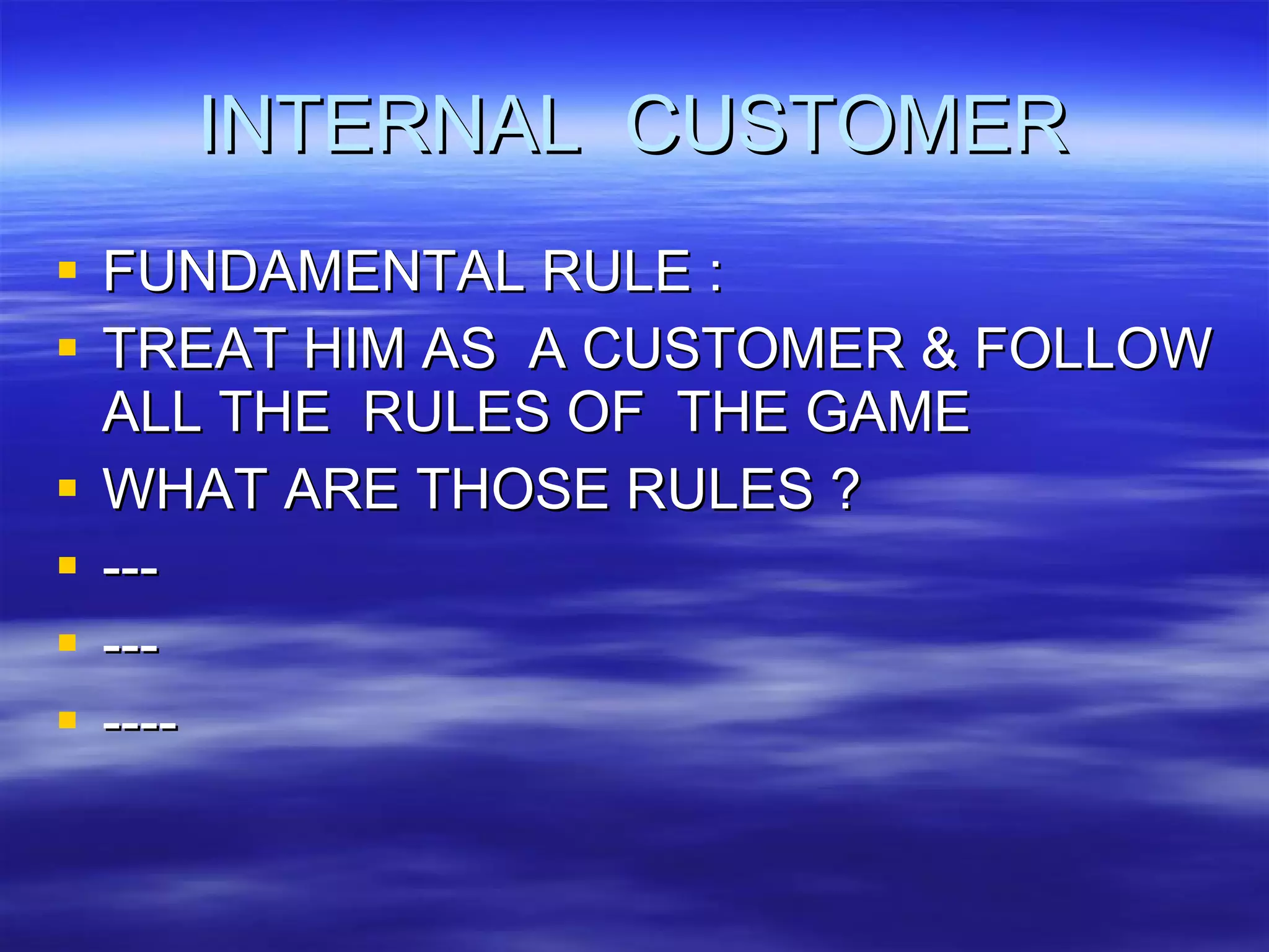 INTERNAL  CUSTOMER FUNDAMENTAL RULE : TREAT HIM AS  A CUSTOMER & FOLLOW ALL THE  RULES OF  THE GAME WHAT ARE THOSE RULES ? --- --- ---- 