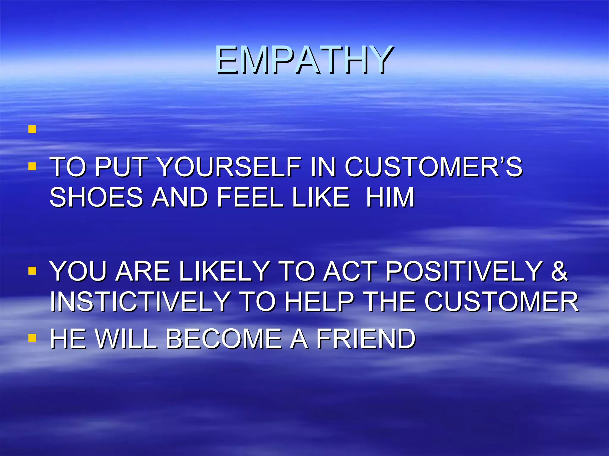 EMPATHY TO PUT YOURSELF IN CUSTOMER’S SHOES AND FEEL LIKE  HIM YOU ARE LIKELY TO ACT POSITIVELY & INSTICTIVELY TO HELP THE CUSTOMER HE WILL BECOME A FRIEND 
