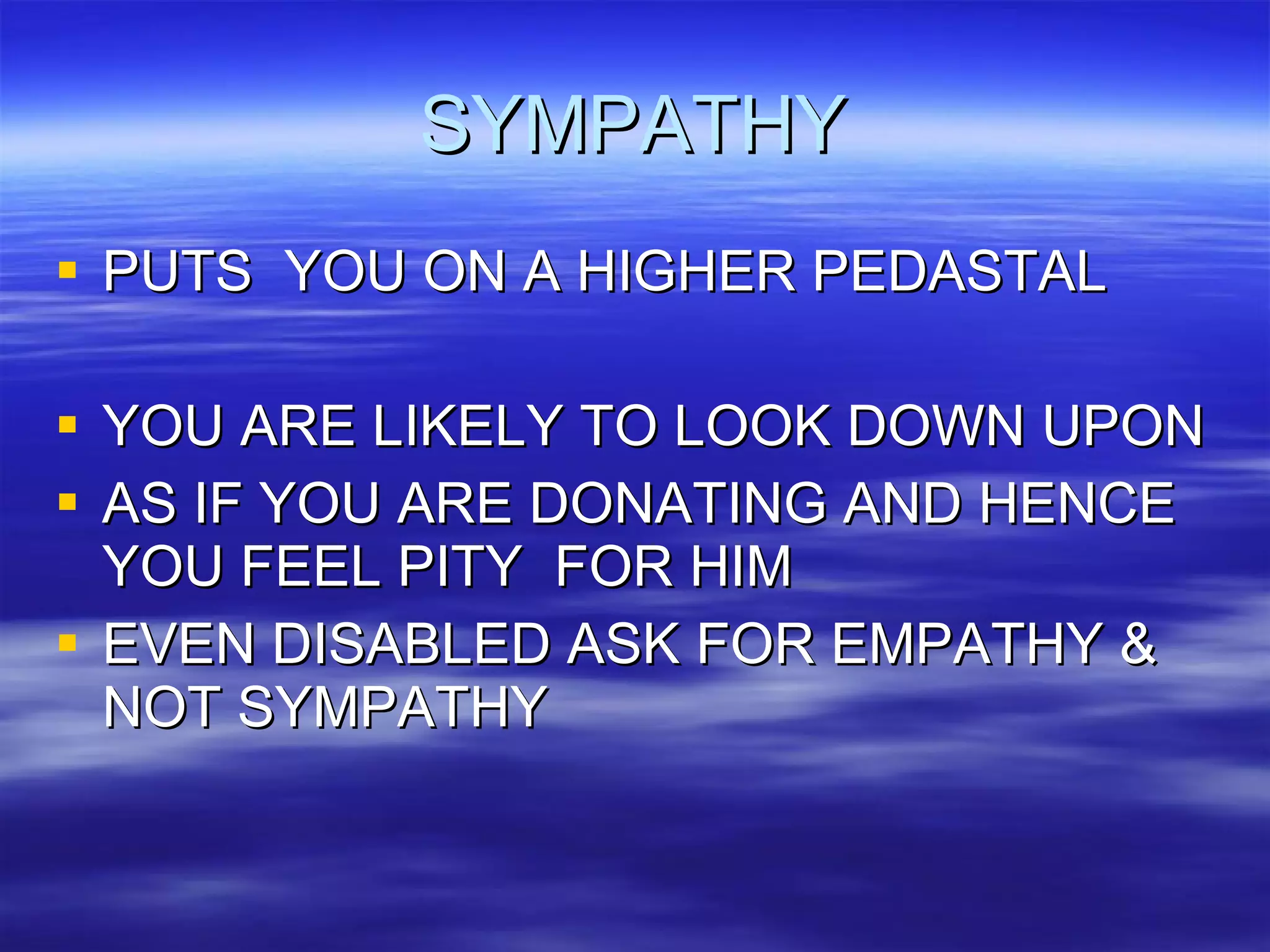 SYMPATHY PUTS  YOU ON A HIGHER PEDASTAL YOU ARE LIKELY TO LOOK DOWN UPON AS IF YOU ARE DONATING AND HENCE YOU FEEL PITY  FOR HIM EVEN DISABLED ASK FOR EMPATHY & NOT SYMPATHY 