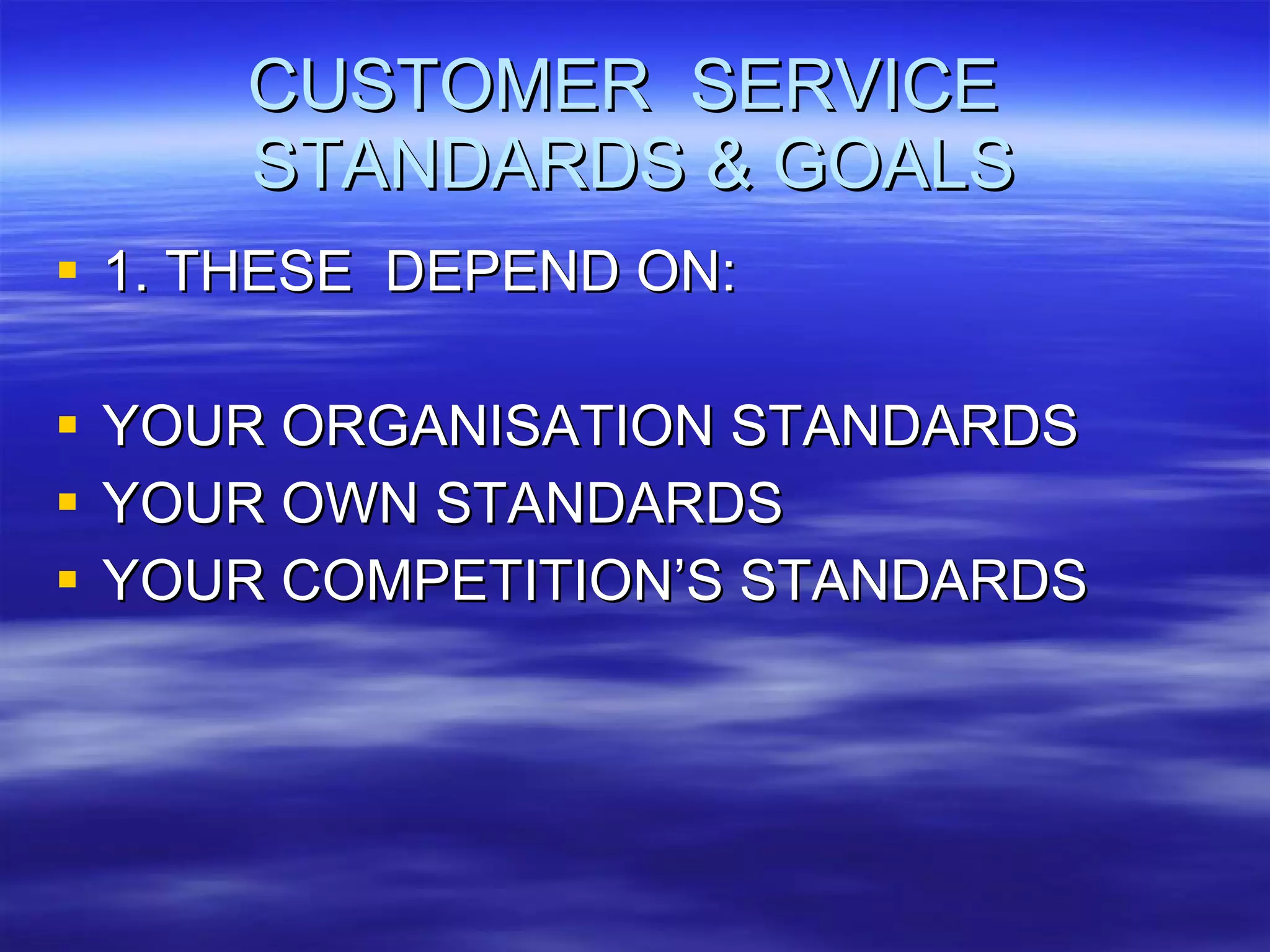 CUSTOMER  SERVICE  STANDARDS & GOALS 1. THESE  DEPEND ON: YOUR ORGANISATION STANDARDS YOUR OWN STANDARDS YOUR COMPETITION’S STANDARDS 