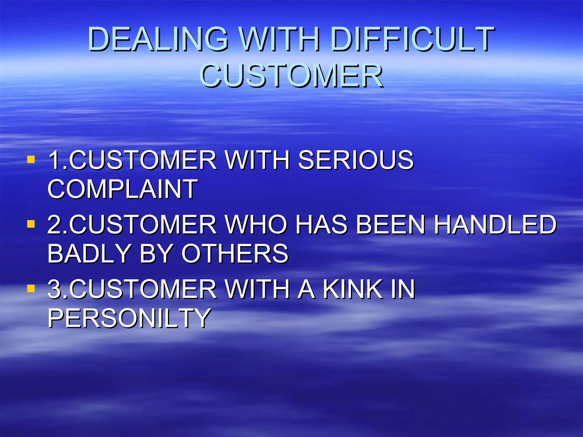 DEALING WITH DIFFICULT CUSTOMER 1.CUSTOMER WITH SERIOUS COMPLAINT 2.CUSTOMER WHO HAS BEEN HANDLED BADLY BY OTHERS 3.CUSTOMER WITH A KINK IN PERSONILTY 