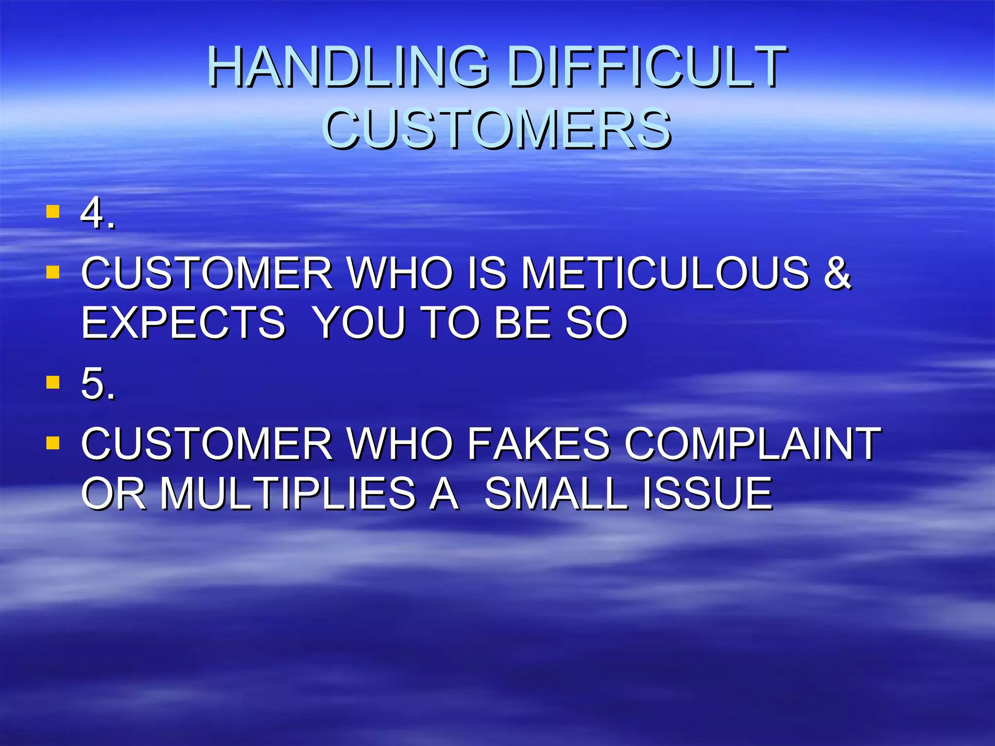 HANDLING DIFFICULT CUSTOMERS 4. CUSTOMER WHO IS METICULOUS & EXPECTS  YOU TO BE SO 5. CUSTOMER WHO FAKES COMPLAINT OR MULTIPLIES A  SMALL ISSUE 