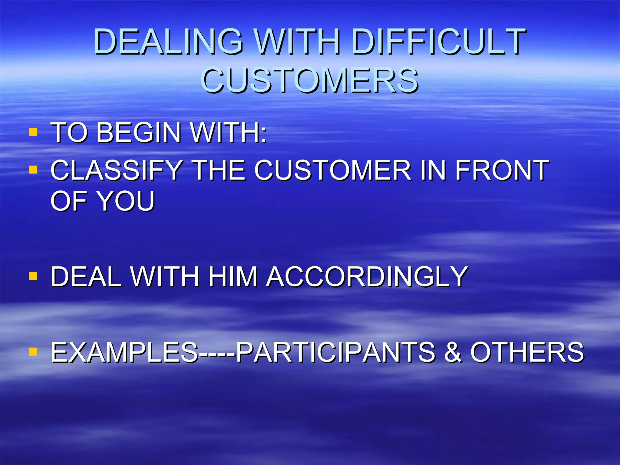DEALING WITH DIFFICULT CUSTOMERS TO BEGIN WITH: CLASSIFY THE CUSTOMER IN FRONT OF YOU DEAL WITH HIM ACCORDINGLY EXAMPLES----PARTICIPANTS & OTHERS 
