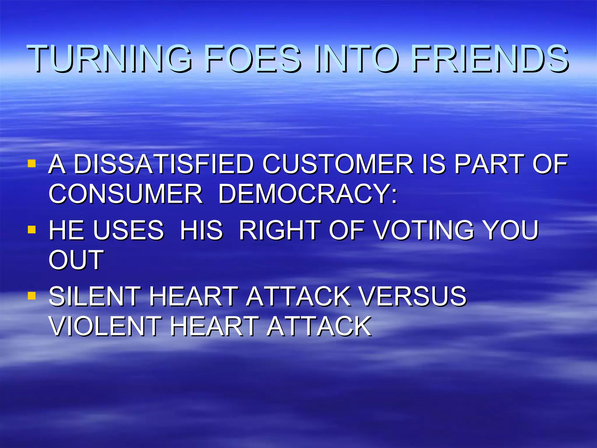 TURNING FOES INTO FRIENDS A DISSATISFIED CUSTOMER IS PART OF CONSUMER  DEMOCRACY: HE USES  HIS  RIGHT OF VOTING YOU OUT SILENT HEART ATTACK VERSUS VIOLENT HEART ATTACK  